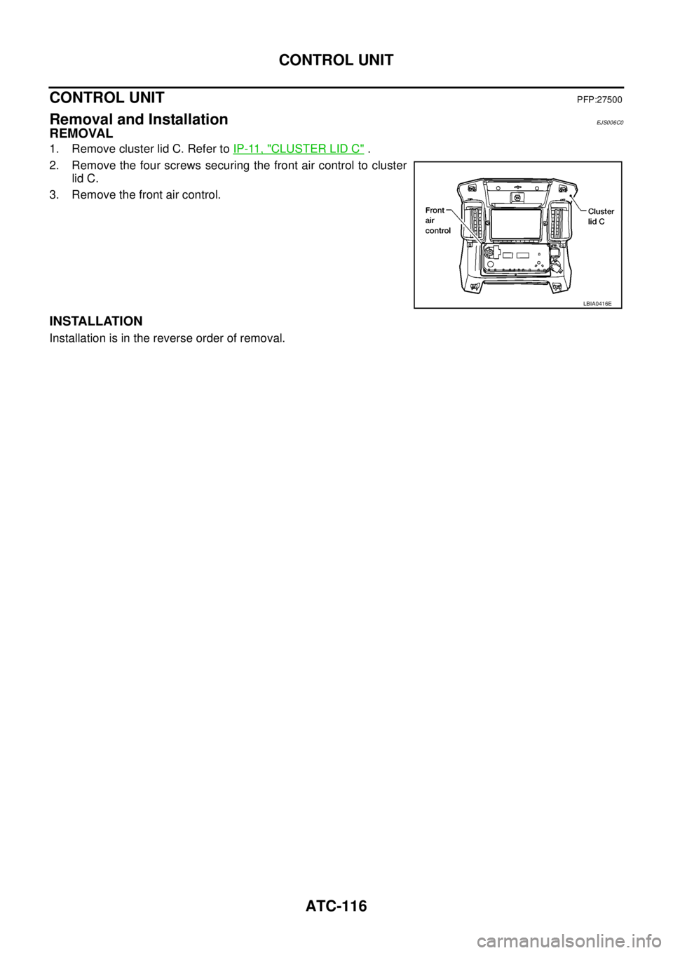 NISSAN NAVARA 2005  Repair Workshop Manual ATC-116
CONTROL UNIT
CONTROL UNIT
PFP:27500
Removal and InstallationEJS006C0
REMOVAL
1. Remove cluster lid C. Refer toIP-11, "CLUSTER LID C".
2. Remove the four screws securing the front air control t NISSAN NAVARA 2005  Repair Workshop Manual ATC-116
CONTROL UNIT
CONTROL UNIT
PFP:27500
Removal and InstallationEJS006C0
REMOVAL
1. Remove cluster lid C. Refer toIP-11, "CLUSTER LID C".
2. Remove the four screws securing the front air control t