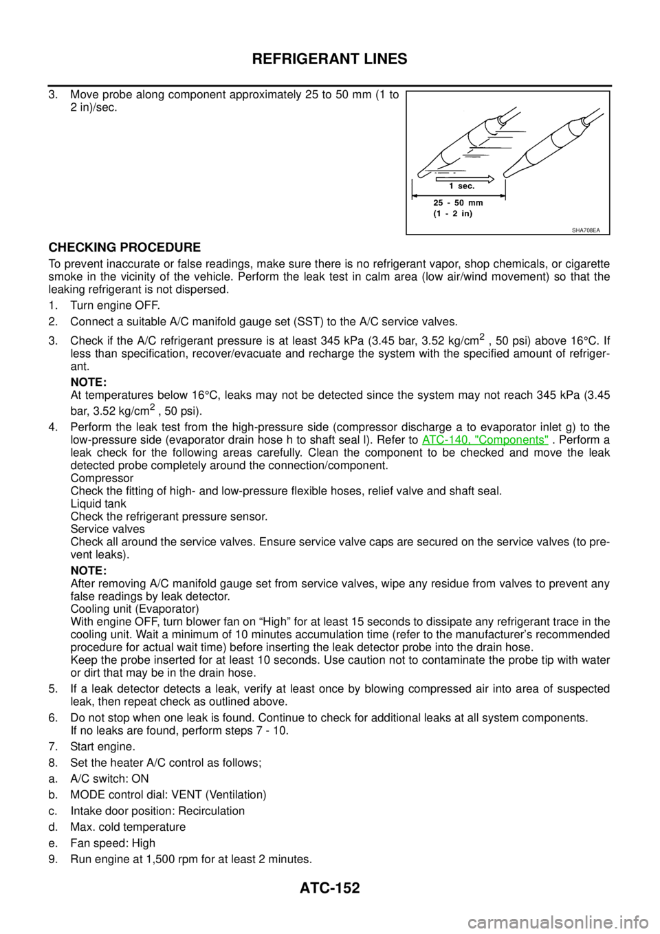 NISSAN NAVARA 2005 Repair Workshop Manual ATC-152
REFRIGERANT LINES
3. Move probe along component approximately 25 to 50 mm (1 to
2 in)/sec.
CHECKING PROCEDURE
To prevent inaccurate or false readings, make sure there is no refrigerant vapor, NISSAN NAVARA 2005 Repair Workshop Manual ATC-152
REFRIGERANT LINES
3. Move probe along component approximately 25 to 50 mm (1 to
2 in)/sec.
CHECKING PROCEDURE
To prevent inaccurate or false readings, make sure there is no refrigerant vapor,