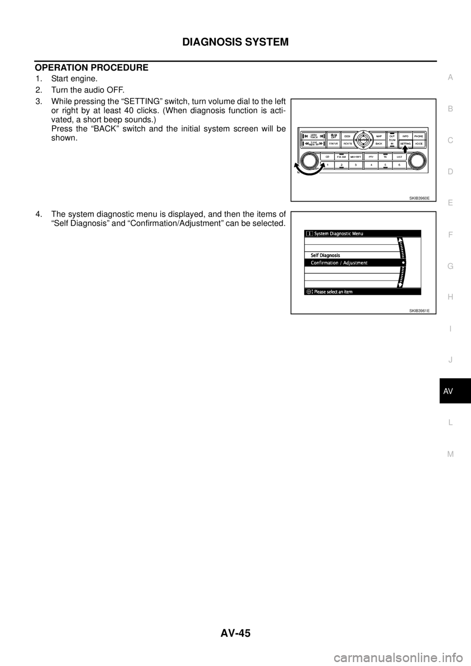 NISSAN NAVARA 2005 Repair Workshop Manual DIAGNOSIS SYSTEM
AV-45
C
D
E
F
G
H
I
J
L
MA
B
AV
OPERATION PROCEDURE
1. Start engine.
2. Turn the audio OFF.
3. While pressing the “SETTING” switch, turn volume dial to the left
or right by at lea NISSAN NAVARA 2005 Repair Workshop Manual DIAGNOSIS SYSTEM
AV-45
C
D
E
F
G
H
I
J
L
MA
B
AV
OPERATION PROCEDURE
1. Start engine.
2. Turn the audio OFF.
3. While pressing the “SETTING” switch, turn volume dial to the left
or right by at lea