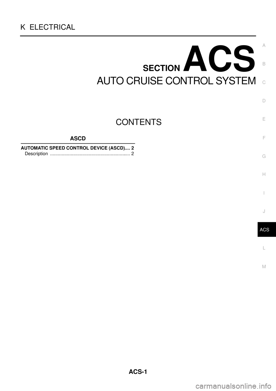 NISSAN NAVARA 2005  Repair Workshop Manual ACS-1
AUTO CRUISE CONTROL SYSTEM
K ELECTRICAL
CONTENTS
C
D
E
F
G
H
I
J
L
M
SECTIONACS
A
B
ACS
AUTO CRUISE CONTROL SYSTEM
ASCD
AUTOMATIC SPEED CONTROL DEVICE (ASCD)..... 2
Description .................