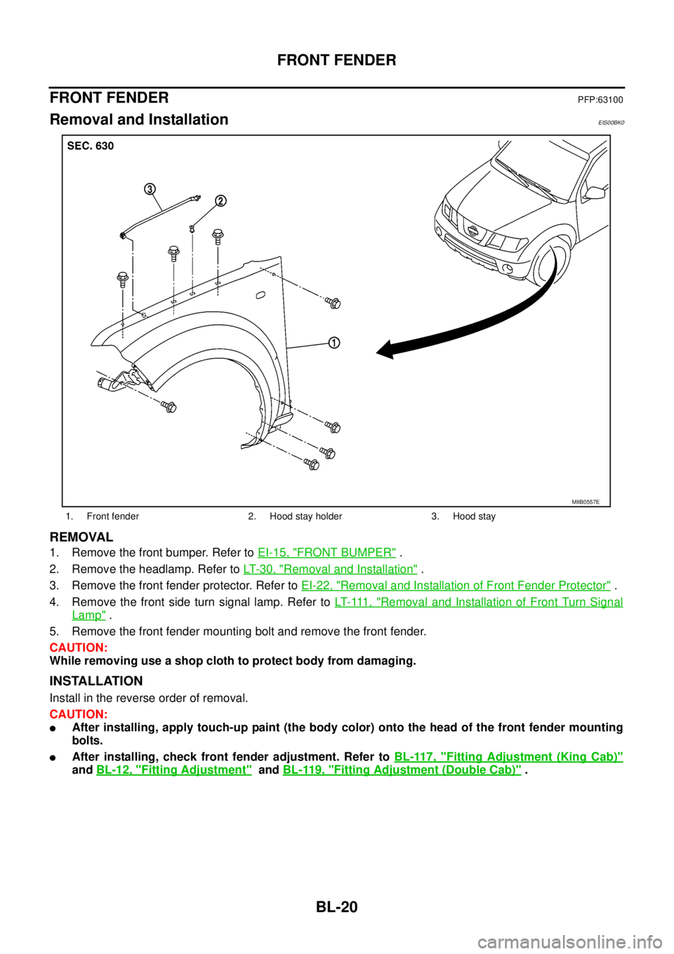 NISSAN NAVARA 2005  Repair Workshop Manual BL-20
FRONT FENDER
FRONT FENDER
PFP:63100
Removal and InstallationEIS00BK0
REMOVAL
1. Remove the front bumper. Refer toEI-15, "FRONT BUMPER".
2. Remove the headlamp. Refer toLT-30, "
Removal and Insta