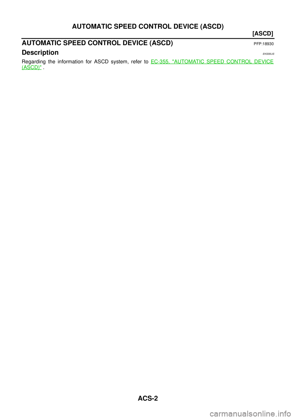 NISSAN NAVARA 2005  Repair Workshop Manual ACS-2
[ASCD]
AUTOMATIC SPEED CONTROL DEVICE (ASCD)
[ASCD]AUTOMATIC SPEED CONTROL DEVICE (ASCD)PFP:18930
DescriptionEKS00LIS
Regarding the information for ASCD system, refer toEC-355, "AUTOMATIC SPEED 