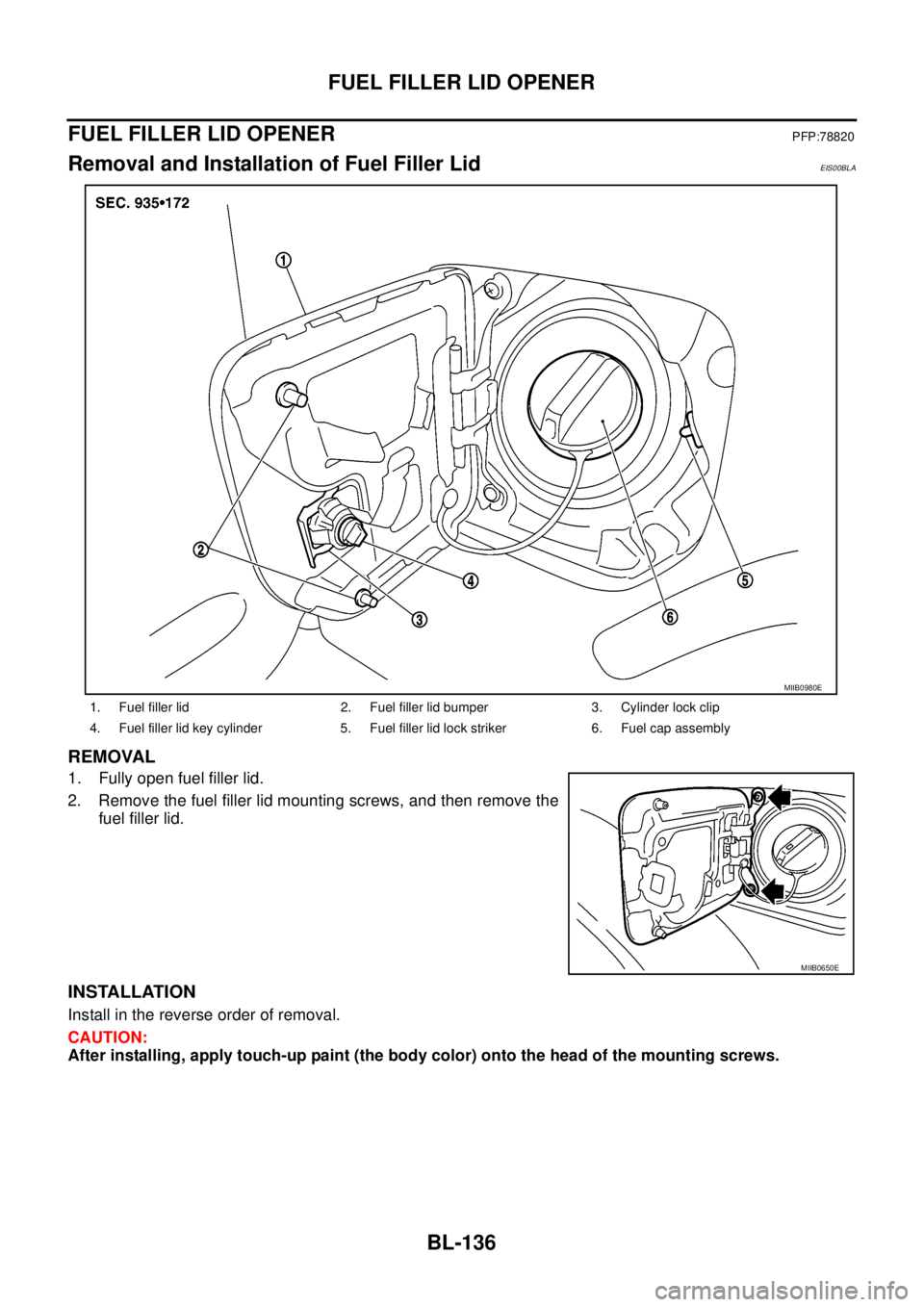 NISSAN NAVARA 2005  Repair Workshop Manual BL-136
FUEL FILLER LID OPENER
FUEL FILLER LID OPENER
PFP:78820
Removal and Installation of Fuel Filler LidEIS00BLA
REMOVAL
1. Fully open fuel filler lid.
2. Remove the fuel filler lid mounting screws,