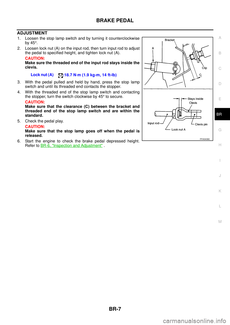 NISSAN NAVARA 2005 Repair Workshop Manual BRAKE PEDAL
BR-7
C
D
E
G
H
I
J
K
L
MA
B
BR
ADJUSTMENT
1. Loosen the stop lamp switch and by turning it counterclockwise
by 45°.
2. Loosen lock nut (A) on the input rod, then turn input rod to adjust
NISSAN NAVARA 2005 Repair Workshop Manual BRAKE PEDAL
BR-7
C
D
E
G
H
I
J
K
L
MA
B
BR
ADJUSTMENT
1. Loosen the stop lamp switch and by turning it counterclockwise
by 45°.
2. Loosen lock nut (A) on the input rod, then turn input rod to adjust