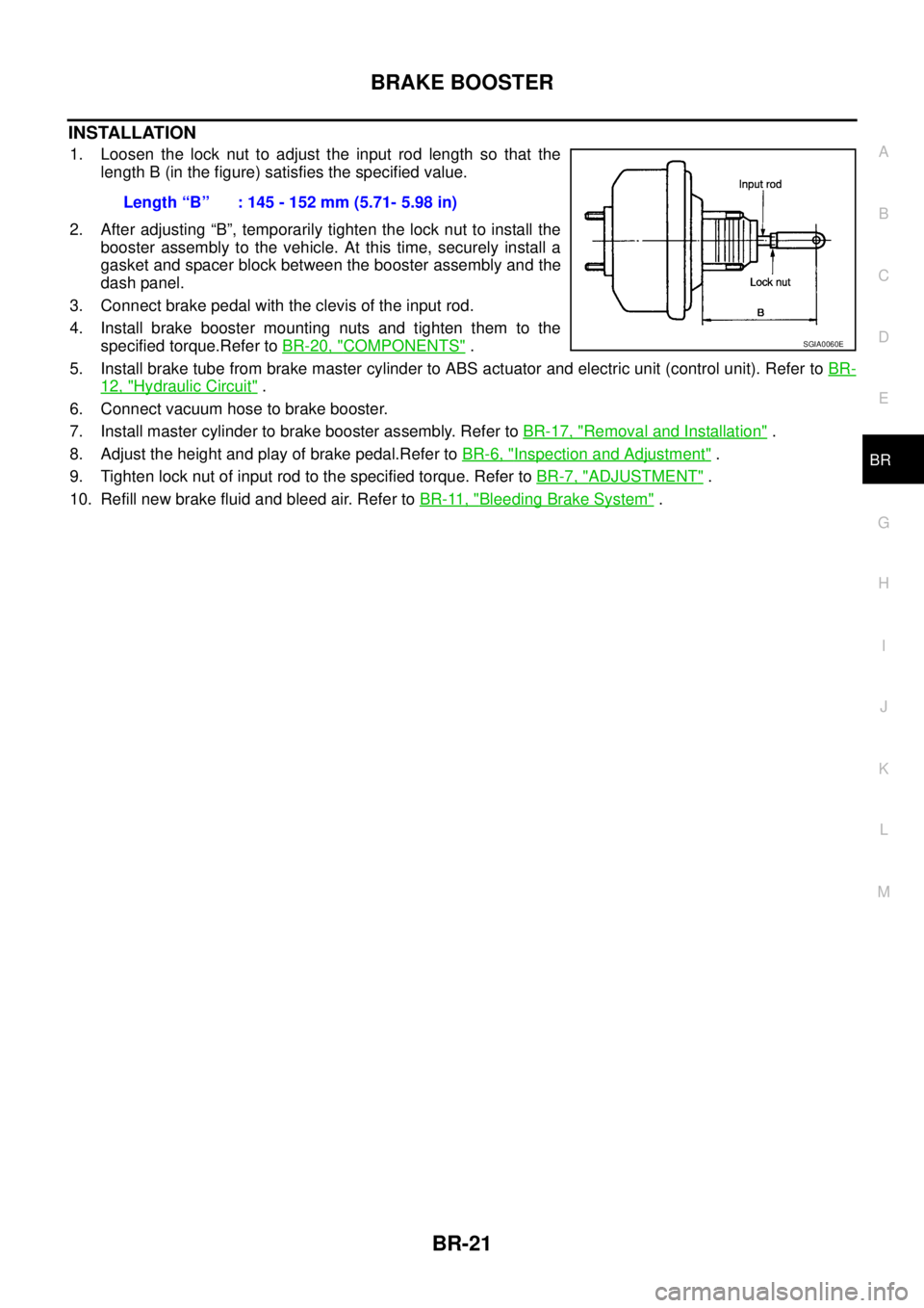 NISSAN NAVARA 2005  Repair Workshop Manual BRAKE BOOSTER
BR-21
C
D
E
G
H
I
J
K
L
MA
B
BR
INSTALLATION
1. Loosen the lock nut to adjust the input rod length so that the
length B (in the figure) satisfies the specified value.
2. After adjusting 