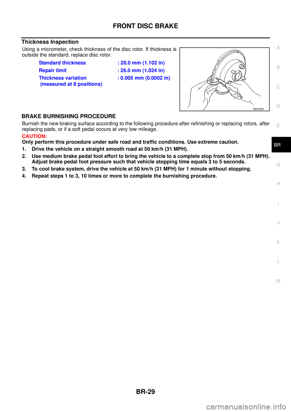 NISSAN NAVARA 2005  Repair Workshop Manual FRONT DISC BRAKE
BR-29
C
D
E
G
H
I
J
K
L
MA
B
BR
Thickness Inspection
Using a micrometer, check thickness of the disc rotor. If thickness is
outside the standard, replace disc rotor.
BRAKE BURNISHING 