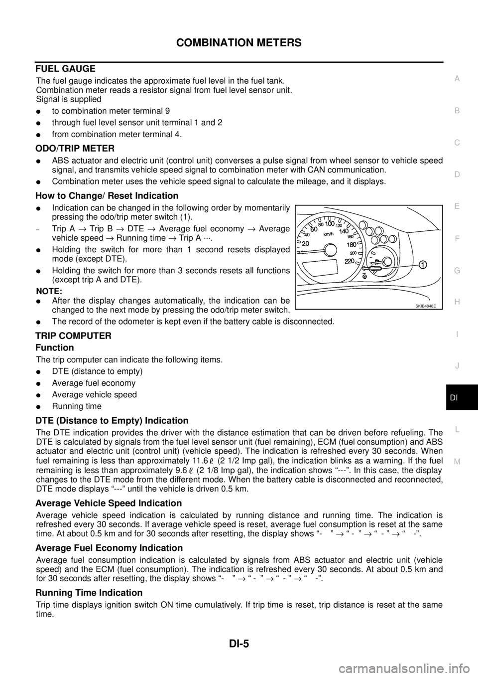 NISSAN NAVARA 2005  Repair Workshop Manual COMBINATION METERS
DI-5
C
D
E
F
G
H
I
J
L
MA
B
DI
FUEL GAUGE
The fuel gauge indicates the approximate fuel level in the fuel tank.
Combination meter reads a resistor signal from fuel level sensor unit
