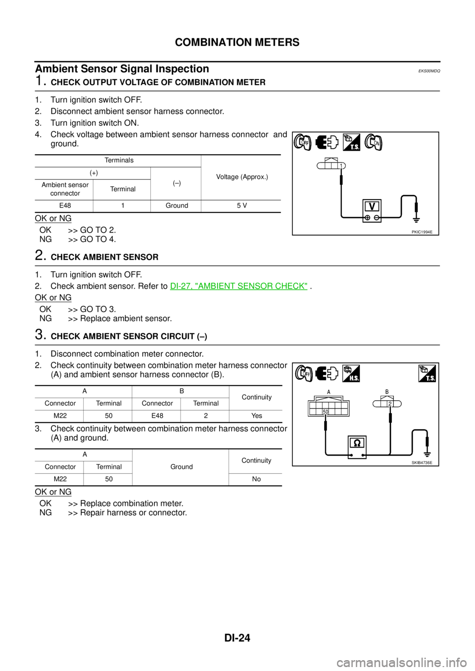 NISSAN NAVARA 2005 Repair Workshop Manual DI-24
COMBINATION METERS
Ambient Sensor Signal Inspection
EKS00MDQ
1.CHECK OUTPUT VOLTAGE OF COMBINATION METER
1. Turn ignition switch OFF.
2. Disconnect ambient sensor harness connector.
3. Turn igni NISSAN NAVARA 2005 Repair Workshop Manual DI-24
COMBINATION METERS
Ambient Sensor Signal Inspection
EKS00MDQ
1.CHECK OUTPUT VOLTAGE OF COMBINATION METER
1. Turn ignition switch OFF.
2. Disconnect ambient sensor harness connector.
3. Turn igni