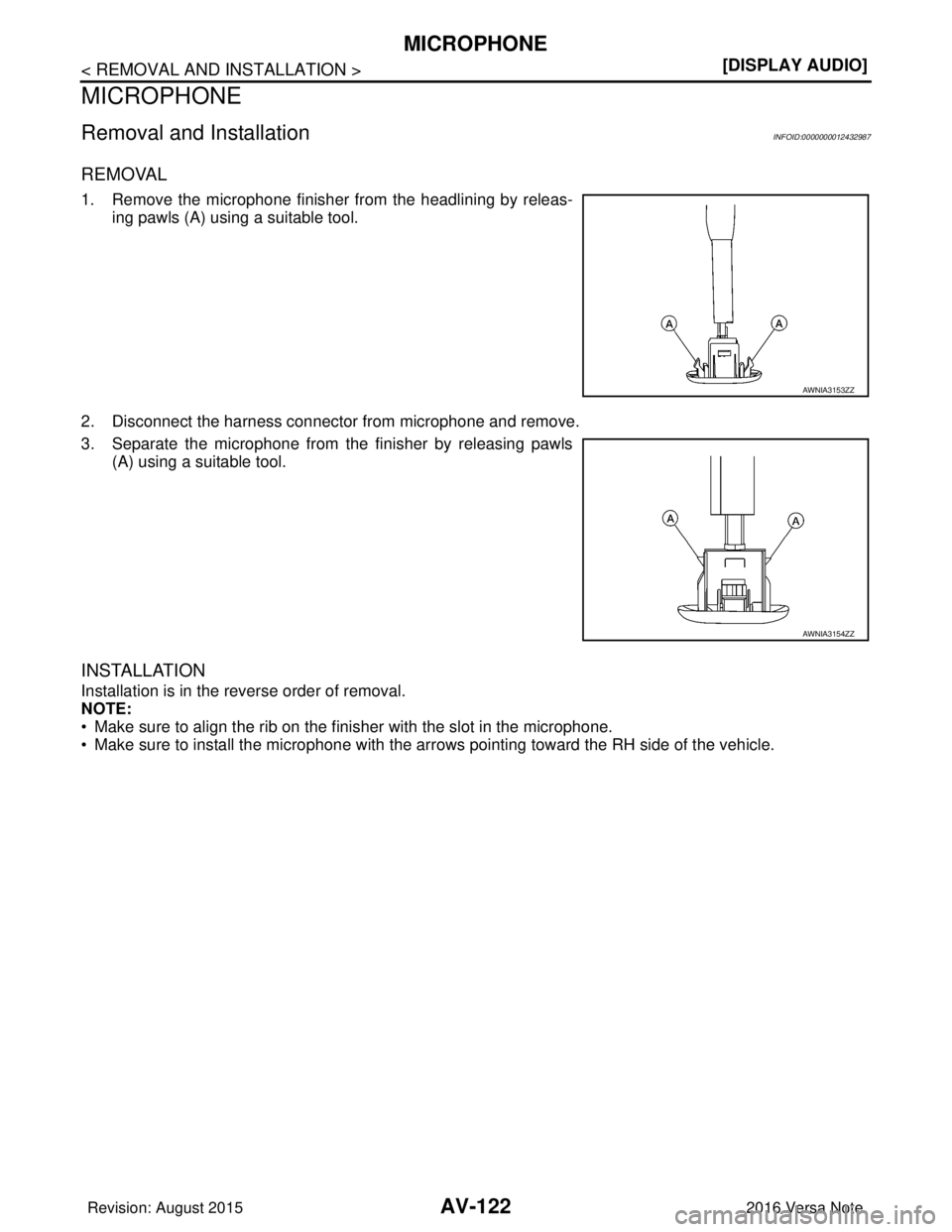 NISSAN NOTE 2016  Service Repair Manual AV-122
< REMOVAL AND INSTALLATION >[DISPLAY AUDIO]
MICROPHONE
MICROPHONE
Removal and InstallationINFOID:0000000012432987
REMOVAL
1. Remove the microphone finisher from the headlining by releas-
ing pa