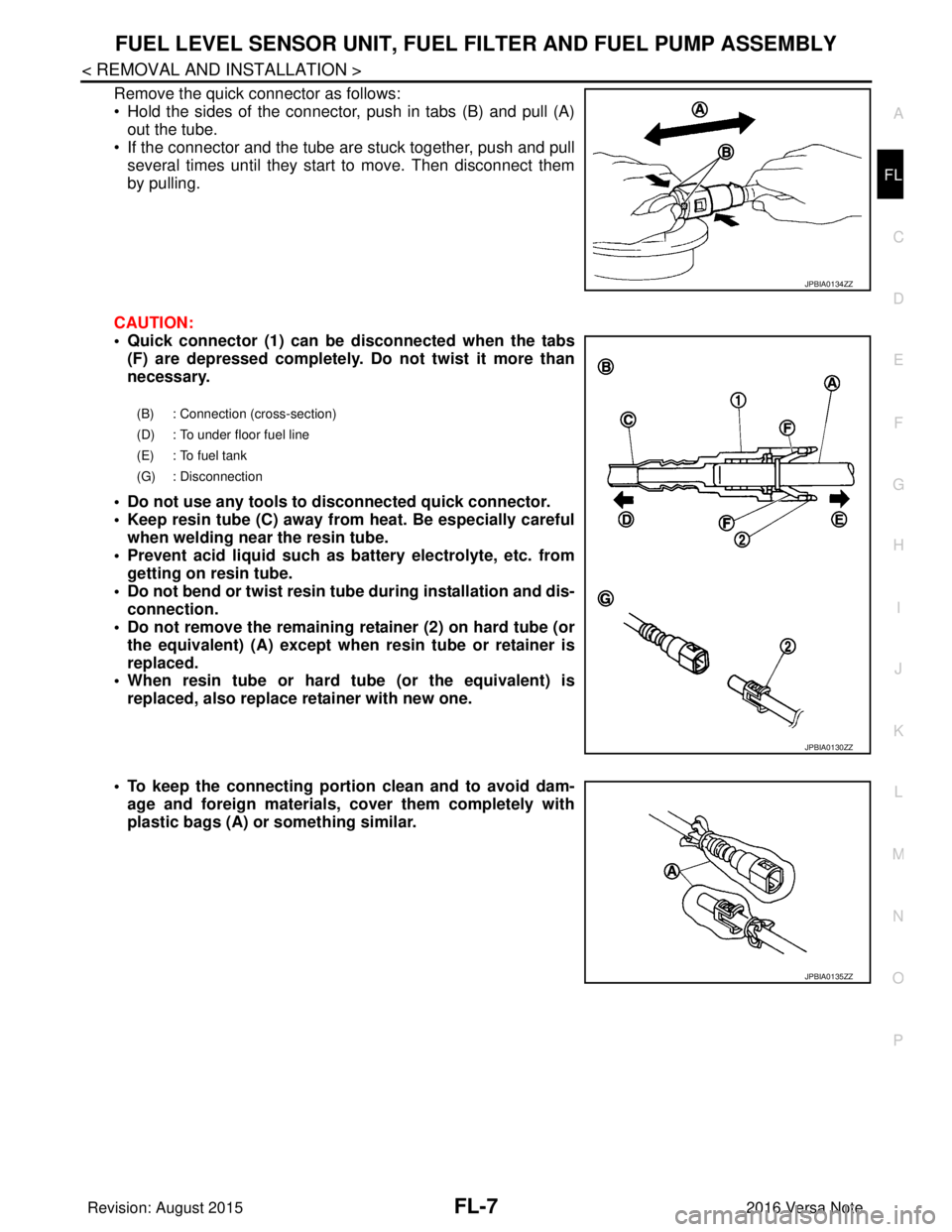 NISSAN NOTE 2016 Service Repair Manual FUEL LEVEL SENSOR UNIT, FUEL FILTER AND FUEL PUMP ASSEMBLYFL-7
< REMOVAL AND INSTALLATION >
C
DE
F
G H
I
J
K L
M A
FL
NP
O
Remove the quick connector as follows:
• Hold the sides of the connector, p NISSAN NOTE 2016 Service Repair Manual FUEL LEVEL SENSOR UNIT, FUEL FILTER AND FUEL PUMP ASSEMBLYFL-7
< REMOVAL AND INSTALLATION >
C
DE
F
G H
I
J
K L
M A
FL
NP
O
Remove the quick connector as follows:
• Hold the sides of the connector, p