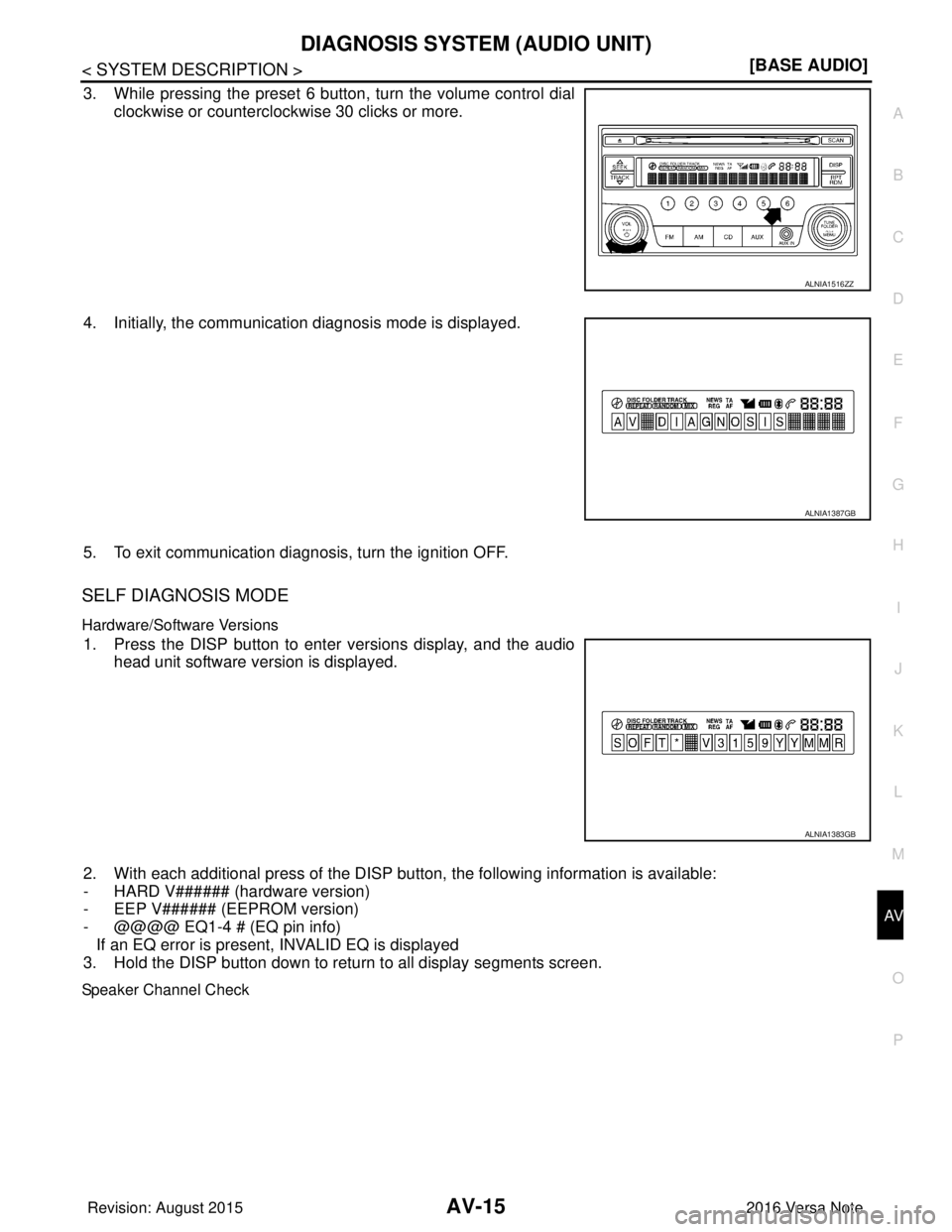 NISSAN NOTE 2016  Service User Guide AV
DIAGNOSIS SYSTEM (AUDIO UNIT)AV-15
< SYSTEM DESCRIPTION > [BASE AUDIO]
C
D
E
F
G H
I
J
K L
M B A
O P
3. While pressing the preset 6 button, turn the volume control dial clockwise or counterclockwis