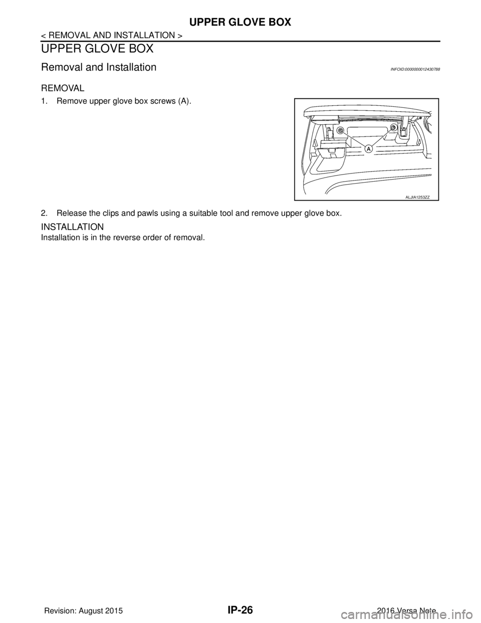NISSAN NOTE 2016 Service Repair Manual IP-26
< REMOVAL AND INSTALLATION >
UPPER GLOVE BOX
UPPER GLOVE BOX
Removal and InstallationINFOID:0000000012430788
REMOVAL
1. Remove upper glove box screws (A).
2. Release the clips and pawls using a NISSAN NOTE 2016 Service Repair Manual IP-26
< REMOVAL AND INSTALLATION >
UPPER GLOVE BOX
UPPER GLOVE BOX
Removal and InstallationINFOID:0000000012430788
REMOVAL
1. Remove upper glove box screws (A).
2. Release the clips and pawls using a