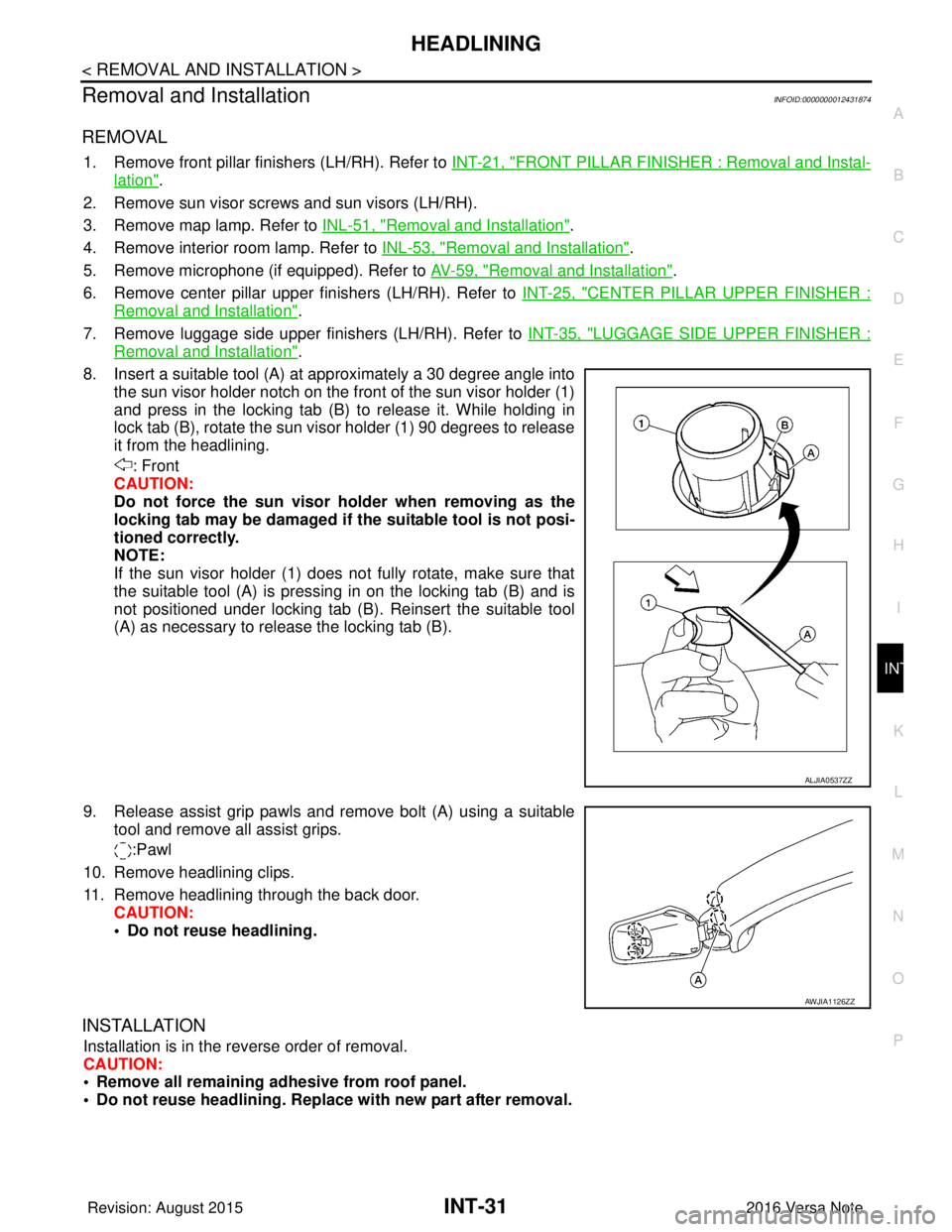 NISSAN NOTE 2016  Service Owners Guide HEADLININGINT-31
< REMOVAL AND INSTALLATION >
C
DE
F
G H
I
K L
M A
B
INT
N
O P
Removal and InstallationINFOID:0000000012431874
REMOVAL
1. Remove front pillar finishers (LH/RH). Refer to  INT-21, "FRON