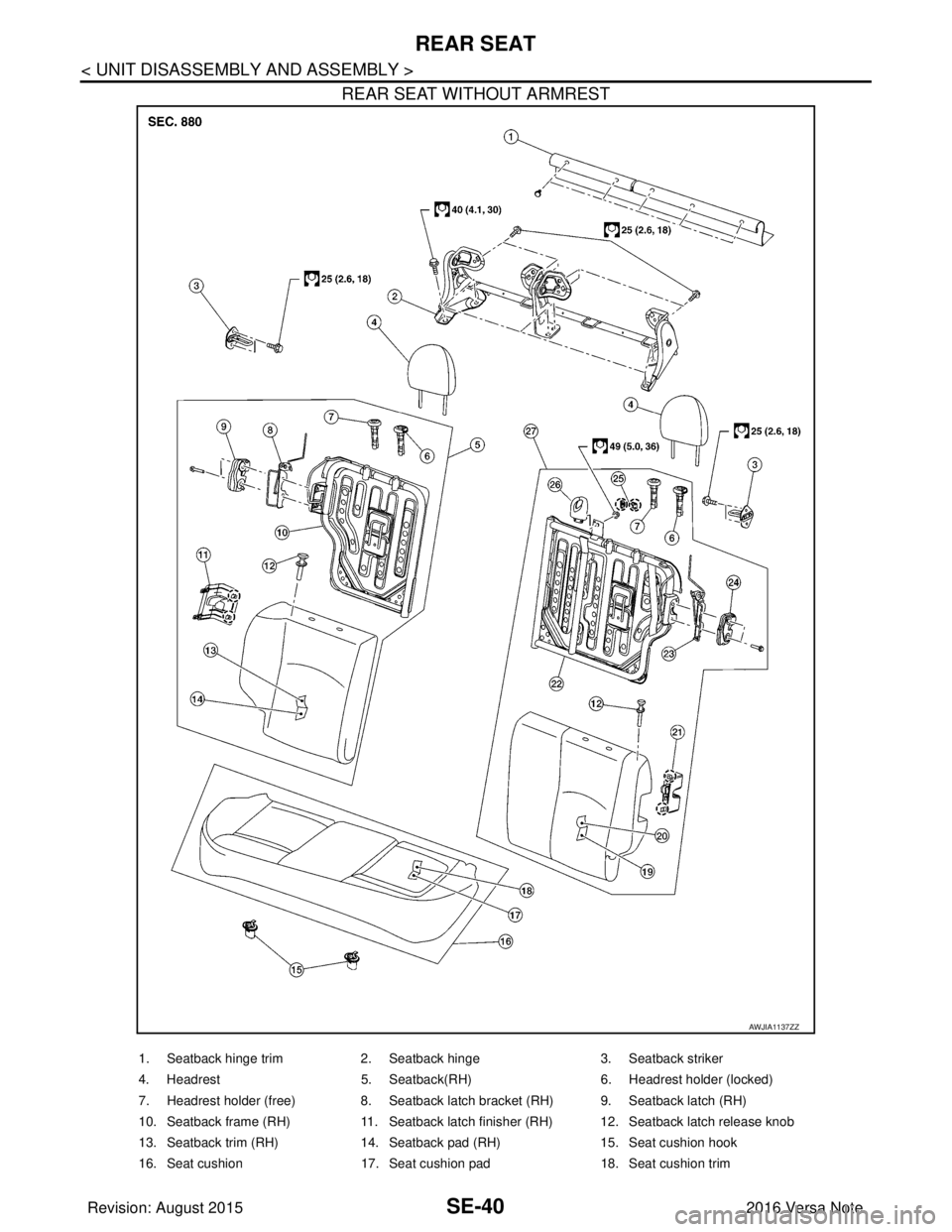 NISSAN NOTE 2016 Service Repair Manual SE-40
< UNIT DISASSEMBLY AND ASSEMBLY >
REAR SEAT
REAR SEAT WITHOUT ARMREST
AWJIA1137ZZ
1. Seatback hinge trim2. Seatback hinge 3. Seatback striker
4. Headrest 5. Seatback(RH) 6. Headrest holder (lock NISSAN NOTE 2016 Service Repair Manual SE-40
< UNIT DISASSEMBLY AND ASSEMBLY >
REAR SEAT
REAR SEAT WITHOUT ARMREST
AWJIA1137ZZ
1. Seatback hinge trim2. Seatback hinge 3. Seatback striker
4. Headrest 5. Seatback(RH) 6. Headrest holder (lock
