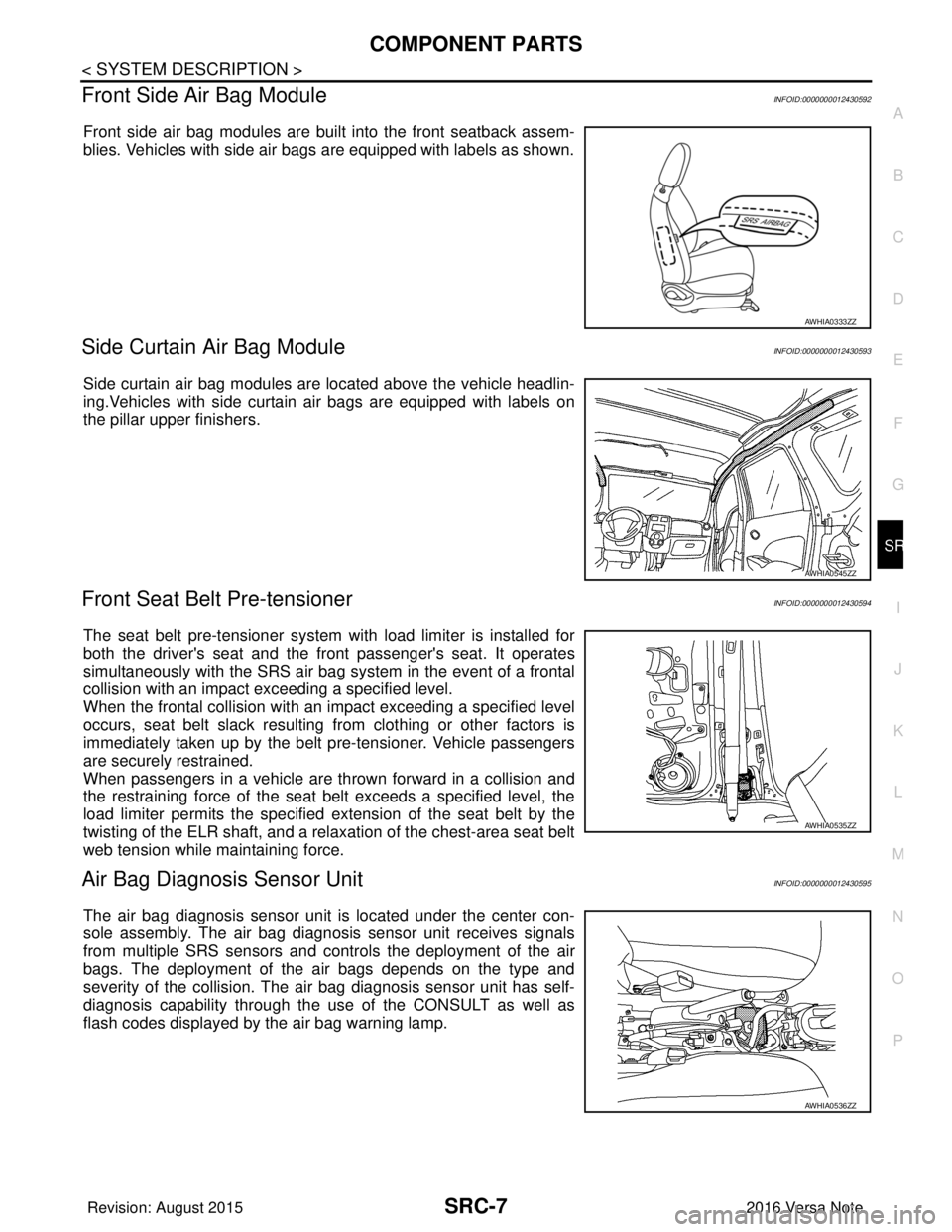 NISSAN NOTE 2016 Service Repair Manual COMPONENT PARTSSRC-7
< SYSTEM DESCRIPTION >
C
DE
F
G
I
J
K L
M A
B
SRC
N
O P
Front Side Air Bag ModuleINFOID:0000000012430592
Front side air bag modules are built into the front seatback assem-
blies. NISSAN NOTE 2016 Service Repair Manual COMPONENT PARTSSRC-7
< SYSTEM DESCRIPTION >
C
DE
F
G
I
J
K L
M A
B
SRC
N
O P
Front Side Air Bag ModuleINFOID:0000000012430592
Front side air bag modules are built into the front seatback assem-
blies.