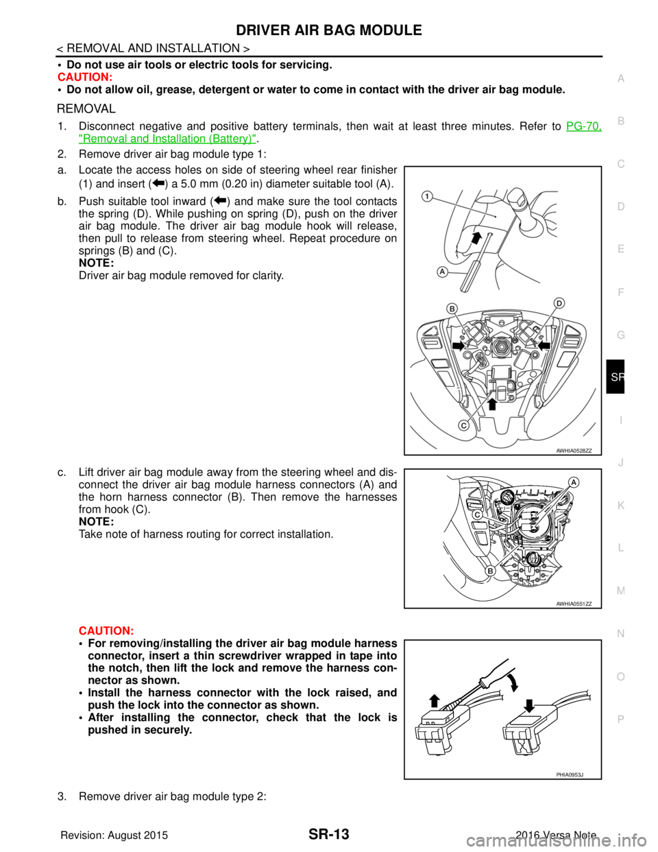 NISSAN NOTE 2016 Service Repair Manual DRIVER AIR BAG MODULESR-13
< REMOVAL AND INSTALLATION >
C
DE
F
G
I
J
K L
M A
B
SR
N
O P
• Do not use air tools or electric tools for servicing.
CAUTION:
• Do not allow oil, grease, detergent or wa NISSAN NOTE 2016 Service Repair Manual DRIVER AIR BAG MODULESR-13
< REMOVAL AND INSTALLATION >
C
DE
F
G
I
J
K L
M A
B
SR
N
O P
• Do not use air tools or electric tools for servicing.
CAUTION:
• Do not allow oil, grease, detergent or wa