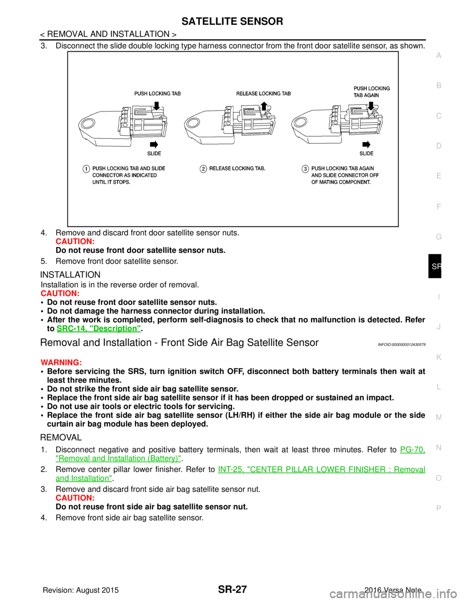 NISSAN NOTE 2016 Service Repair Manual SATELLITE SENSORSR-27
< REMOVAL AND INSTALLATION >
C
DE
F
G
I
J
K L
M A
B
SR
N
O P
3. Disconnect the slide double locking type harness connecto r from the front door satellite sensor, as shown.
4. Rem NISSAN NOTE 2016 Service Repair Manual SATELLITE SENSORSR-27
< REMOVAL AND INSTALLATION >
C
DE
F
G
I
J
K L
M A
B
SR
N
O P
3. Disconnect the slide double locking type harness connecto r from the front door satellite sensor, as shown.
4. Rem
