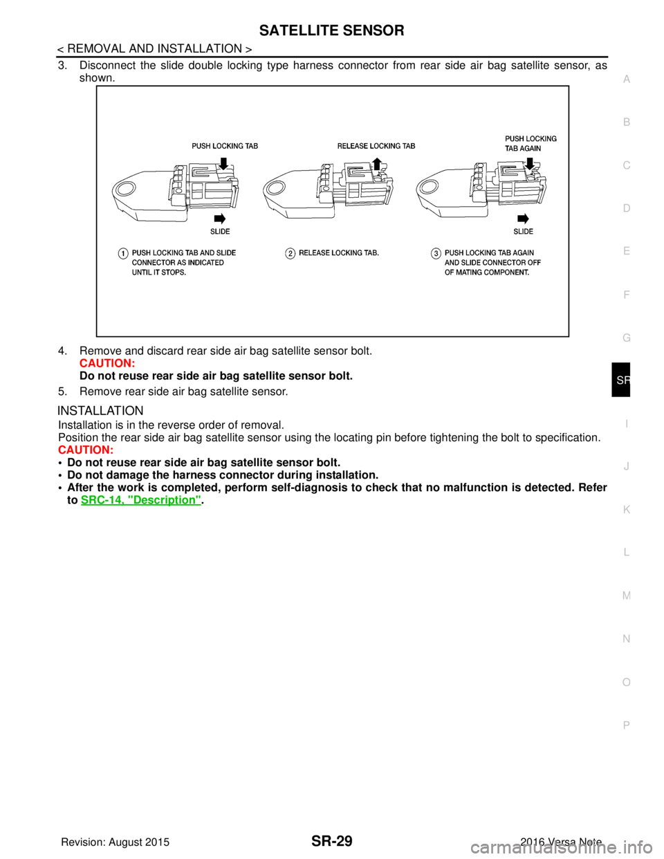 NISSAN NOTE 2016 Service Repair Manual SATELLITE SENSORSR-29
< REMOVAL AND INSTALLATION >
C
DE
F
G
I
J
K L
M A
B
SR
N
O P
3. Disconnect the slide double locking type harness connecto r from rear side air bag satellite sensor, as
shown.
4. NISSAN NOTE 2016 Service Repair Manual SATELLITE SENSORSR-29
< REMOVAL AND INSTALLATION >
C
DE
F
G
I
J
K L
M A
B
SR
N
O P
3. Disconnect the slide double locking type harness connecto r from rear side air bag satellite sensor, as
shown.
4.