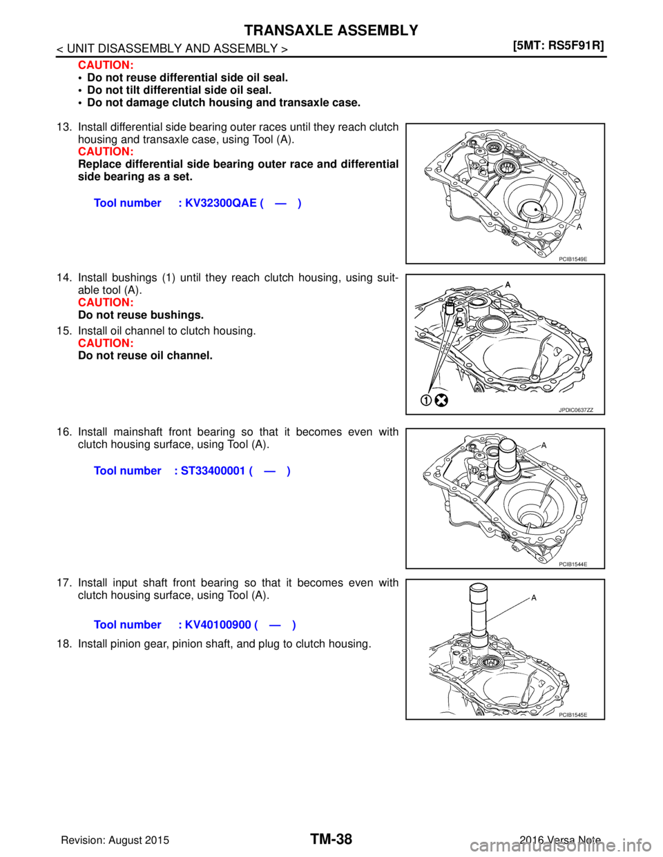 NISSAN NOTE 2016  Service Repair Manual TM-38
< UNIT DISASSEMBLY AND ASSEMBLY >[5MT: RS5F91R]
TRANSAXLE ASSEMBLY
CAUTION:
• Do not reuse differential side oil seal.
• Do not tilt differential side oil seal.
• Do not damage clutch hous