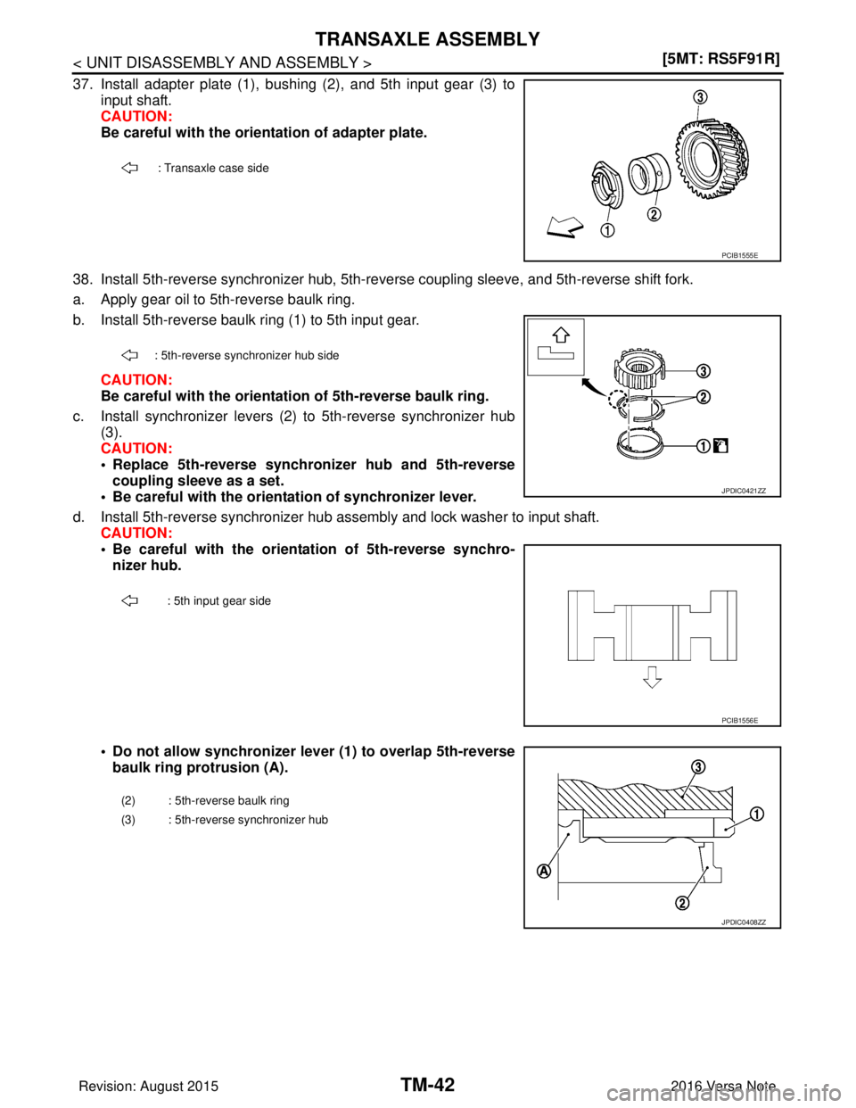NISSAN NOTE 2016  Service Repair Manual TM-42
< UNIT DISASSEMBLY AND ASSEMBLY >[5MT: RS5F91R]
TRANSAXLE ASSEMBLY
37. Install adapter plate (1), bushing (2), and 5th input gear (3) to
input shaft.
CAUTION:
Be careful with the orientation of 