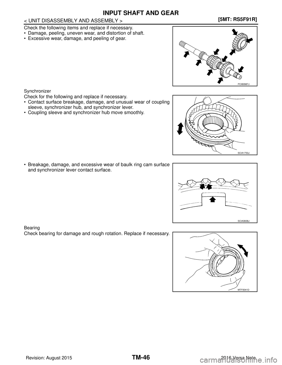NISSAN NOTE 2016  Service Repair Manual TM-46
< UNIT DISASSEMBLY AND ASSEMBLY >[5MT: RS5F91R]
INPUT SHAFT AND GEAR
Check the following items and replace if necessary.
• Damage, peeling, uneven wear, and distortion of shaft.
• Excessive 