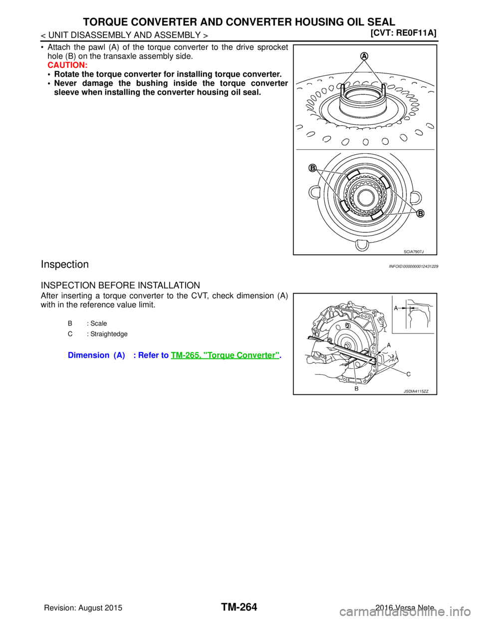 NISSAN NOTE 2016  Service Repair Manual TM-264
< UNIT DISASSEMBLY AND ASSEMBLY >[CVT: RE0F11A]
TORQUE CONVERTER AND CONVERTER HOUSING OIL SEAL
• Attach the pawl (A) of the torque converter to the drive sprocket
hole (B) on the transaxle a