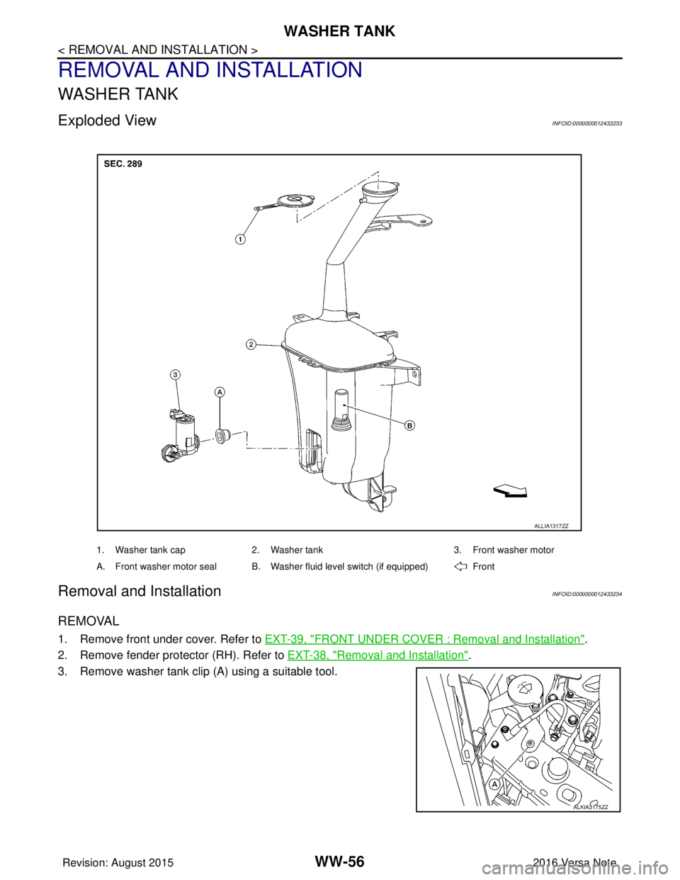 NISSAN NOTE 2016  Service Repair Manual WW-56
< REMOVAL AND INSTALLATION >
WASHER TANK
REMOVAL AND INSTALLATION
WASHER TANK
Exploded ViewINFOID:0000000012433233
Removal and InstallationINFOID:0000000012433234
REMOVAL
1. Remove front under c