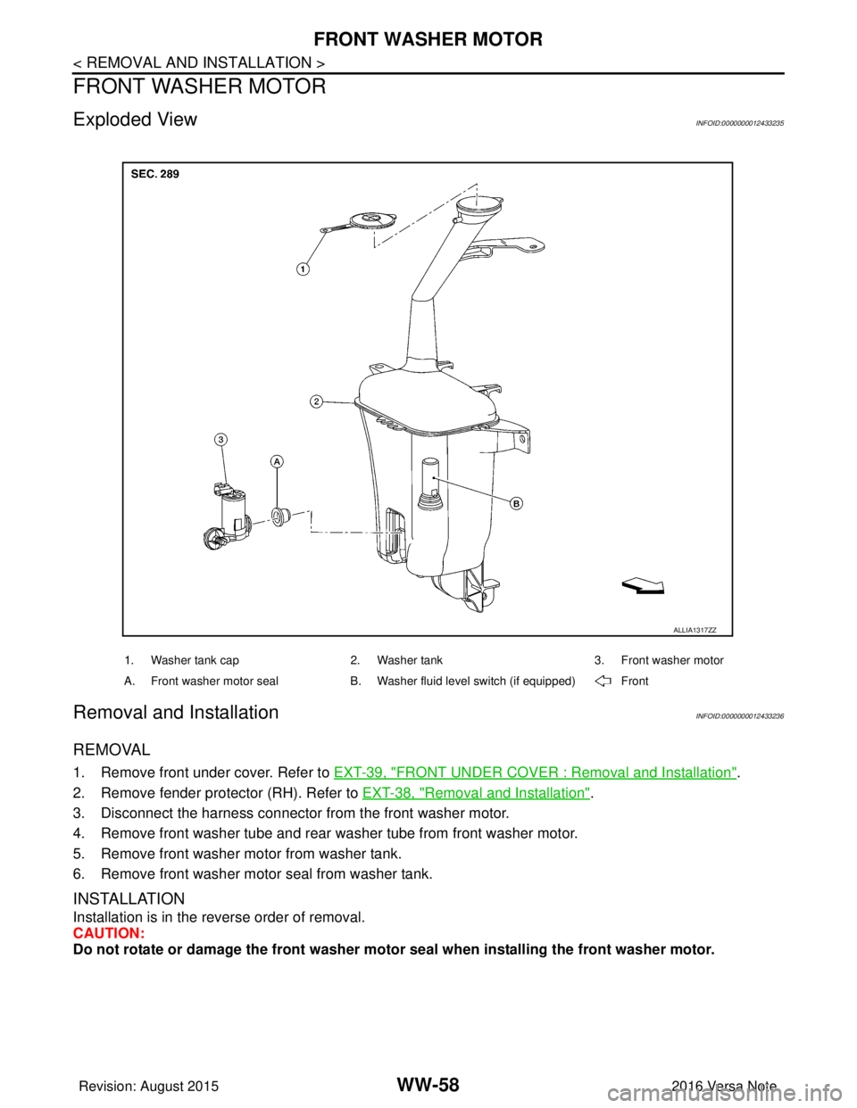 NISSAN NOTE 2016  Service Repair Manual WW-58
< REMOVAL AND INSTALLATION >
FRONT WASHER MOTOR
FRONT WASHER MOTOR
Exploded ViewINFOID:0000000012433235
Removal and InstallationINFOID:0000000012433236
REMOVAL
1. Remove front under cover. Refer