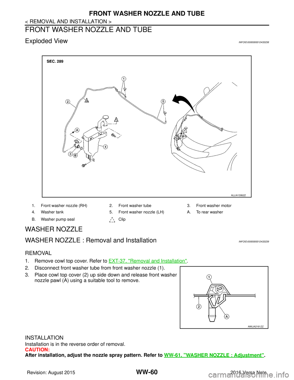NISSAN NOTE 2016  Service Repair Manual WW-60
< REMOVAL AND INSTALLATION >
FRONT WASHER NOZZLE AND TUBE
FRONT WASHER NOZZLE AND TUBE
Exploded ViewINFOID:0000000012433238
WASHER NOZZLE
WASHER NOZZLE : Removal and InstallationINFOID:000000001