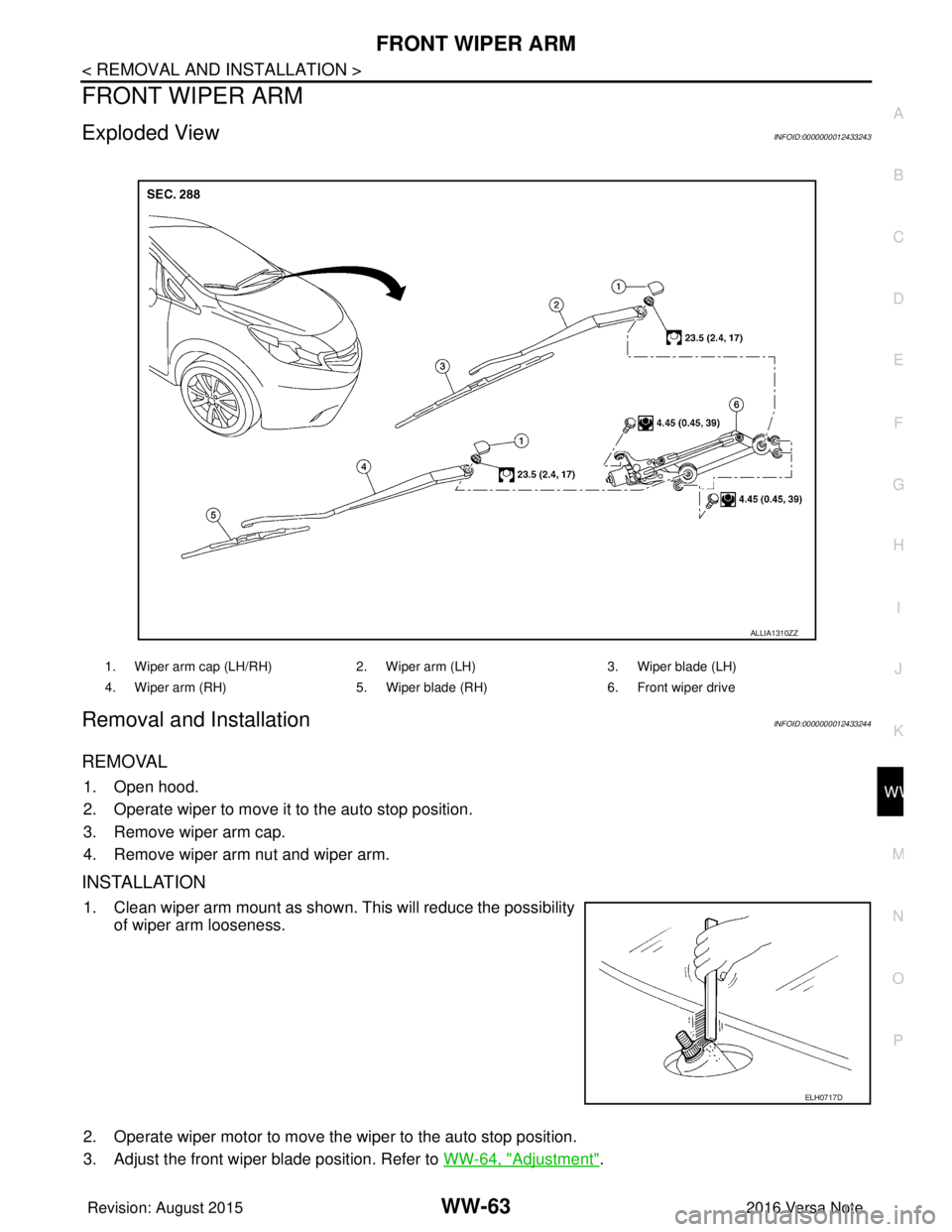 NISSAN NOTE 2016  Service Repair Manual FRONT WIPER ARMWW-63
< REMOVAL AND INSTALLATION >
C
DE
F
G H
I
J
K
M A
B
WW
N
O P
FRONT WIPER ARM
Exploded ViewINFOID:0000000012433243
Removal and InstallationINFOID:0000000012433244
REMOVAL
1. Open h
