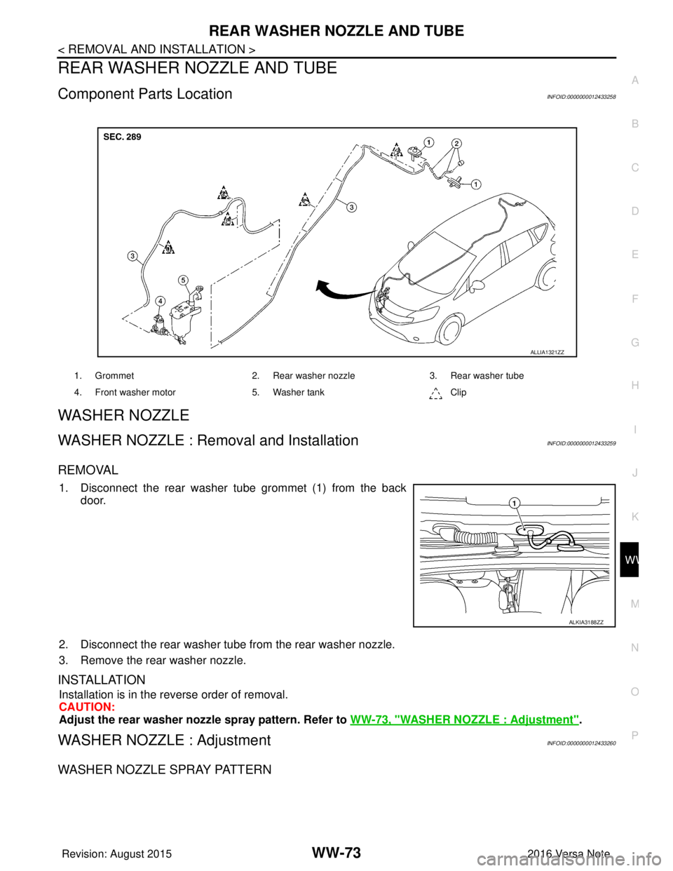 NISSAN NOTE 2016  Service Repair Manual REAR WASHER NOZZLE AND TUBEWW-73
< REMOVAL AND INSTALLATION >
C
DE
F
G H
I
J
K
M A
B
WW
N
O P
REAR WASHER NOZZLE AND TUBE
Component Parts LocationINFOID:0000000012433258
WASHER NOZZLE
WASHER NOZZLE : 