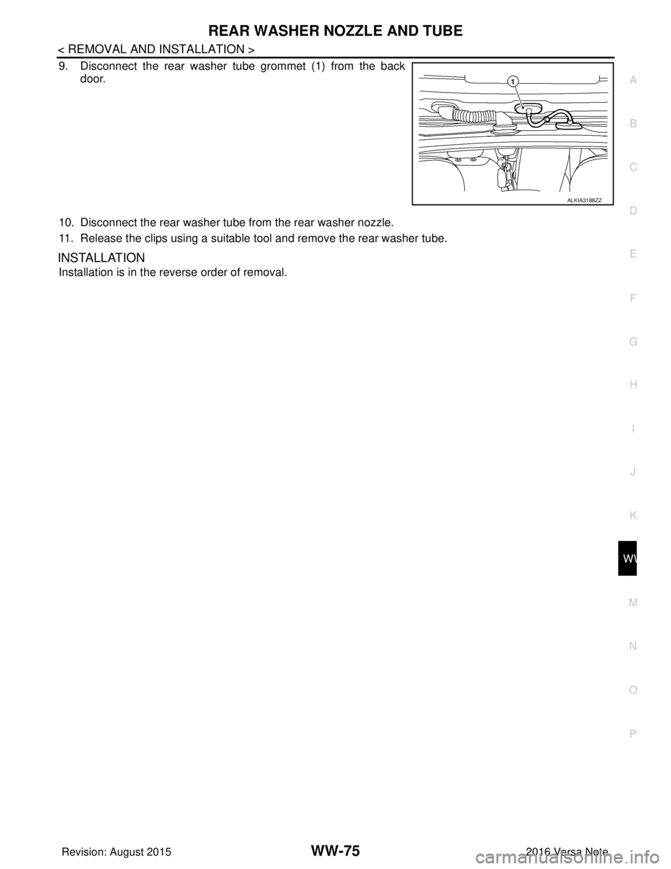 NISSAN NOTE 2016  Service Repair Manual REAR WASHER NOZZLE AND TUBEWW-75
< REMOVAL AND INSTALLATION >
C
DE
F
G H
I
J
K
M A
B
WW
N
O P
9. Disconnect the rear washer tube grommet (1) from the back door.
10. Disconnect the rear washer tube fro