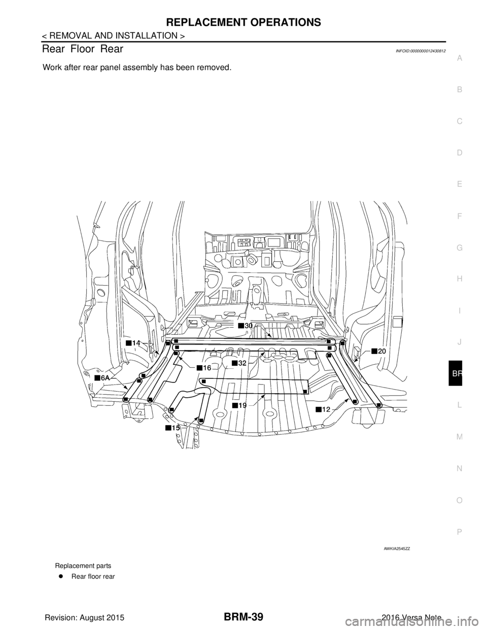 NISSAN NOTE 2016  Service Repair Manual REPLACEMENT OPERATIONSBRM-39
< REMOVAL AND INSTALLATION >
C
DE
F
G H
I
J
L
M A
B
BRM
N
O P
Rear Floor RearINFOID:0000000012430812
Work after rear panel assembly has been removed.
Replacement parts �z 