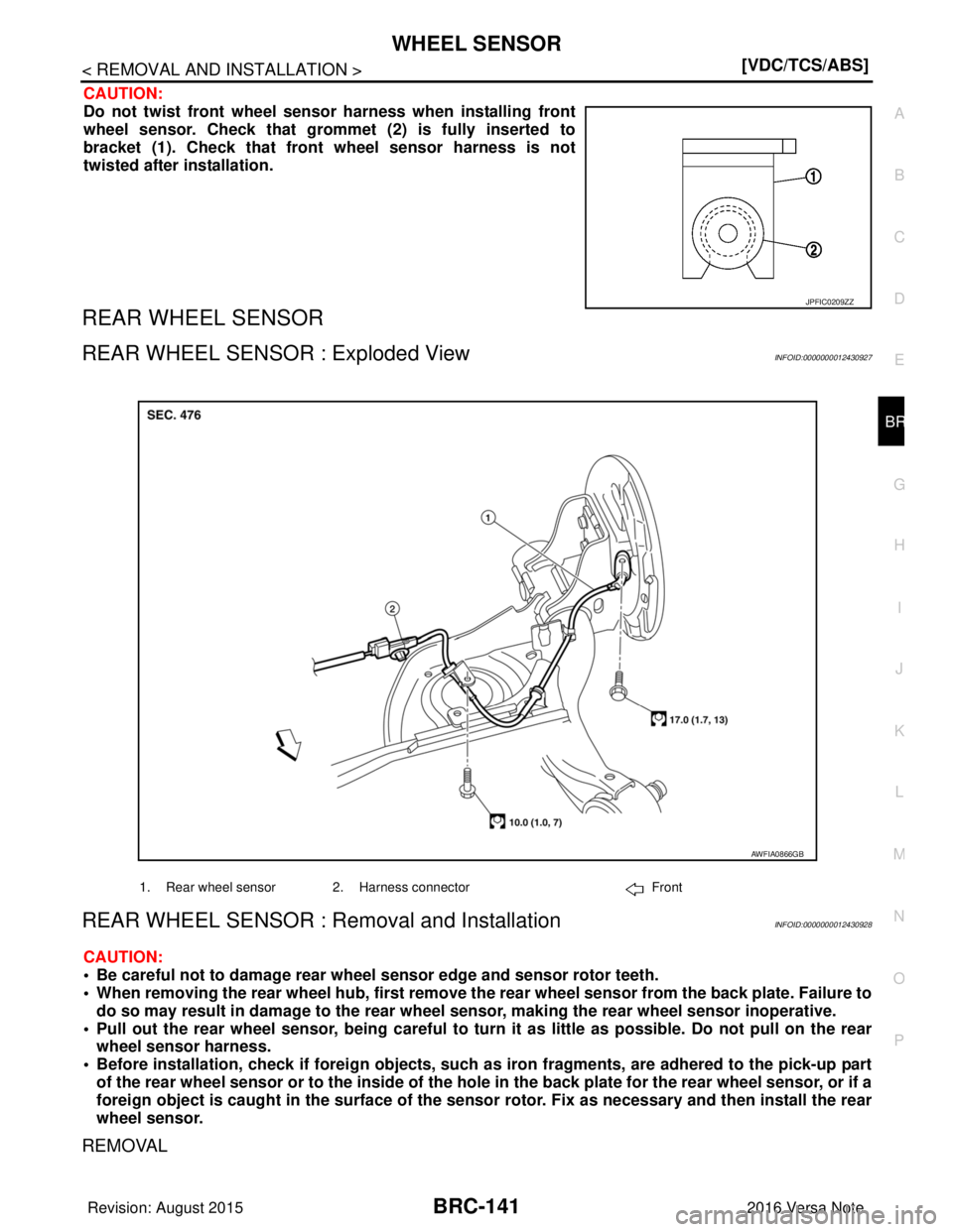 NISSAN NOTE 2016  Service Repair Manual WHEEL SENSORBRC-141
< REMOVAL AND INSTALLATION > [VDC/TCS/ABS]
C
D
E
G H
I
J
K L
M A
B
BRC
N
O P
CAUTION:
Do not twist front wheel sensor  harness when installing front
wheel sensor. Check that gromme