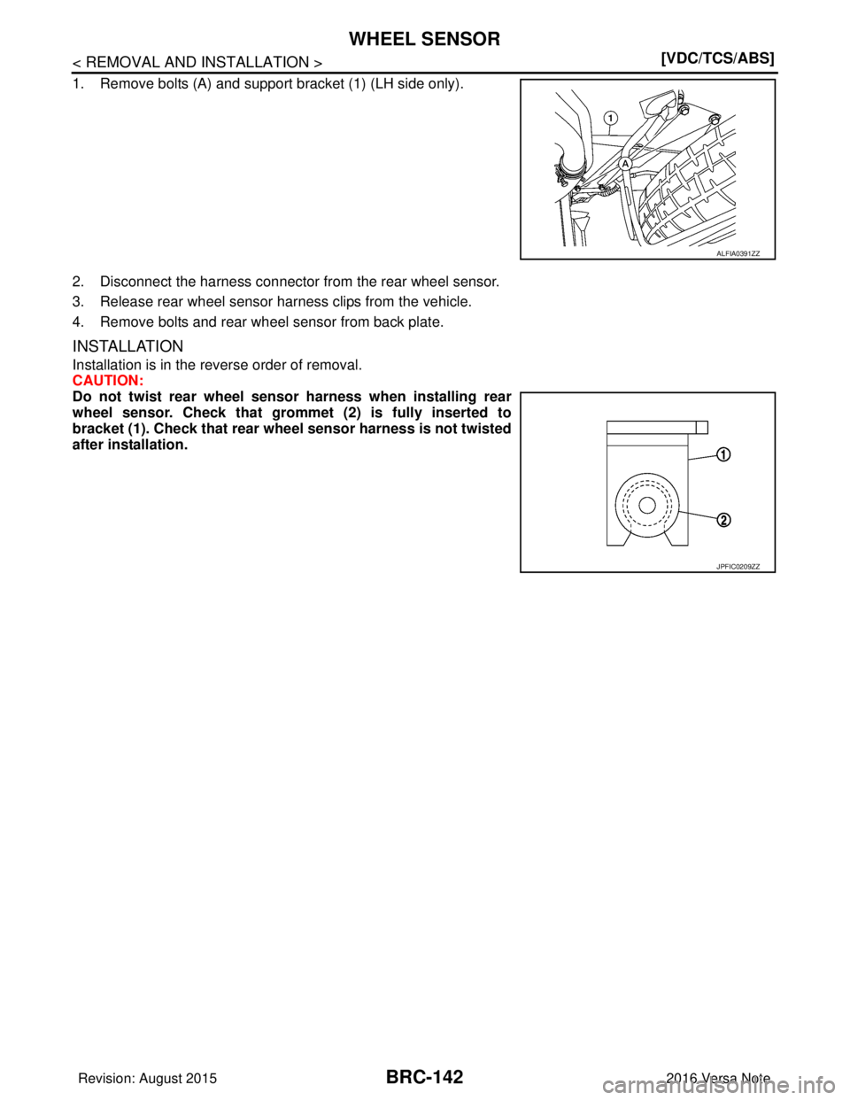 NISSAN NOTE 2016  Service Repair Manual BRC-142
< REMOVAL AND INSTALLATION >[VDC/TCS/ABS]
WHEEL SENSOR
1. Remove bolts (A) and support bracket (1) (LH side only). 
2. Disconnect the harness connector fr
om the rear wheel sensor.
3. Release 