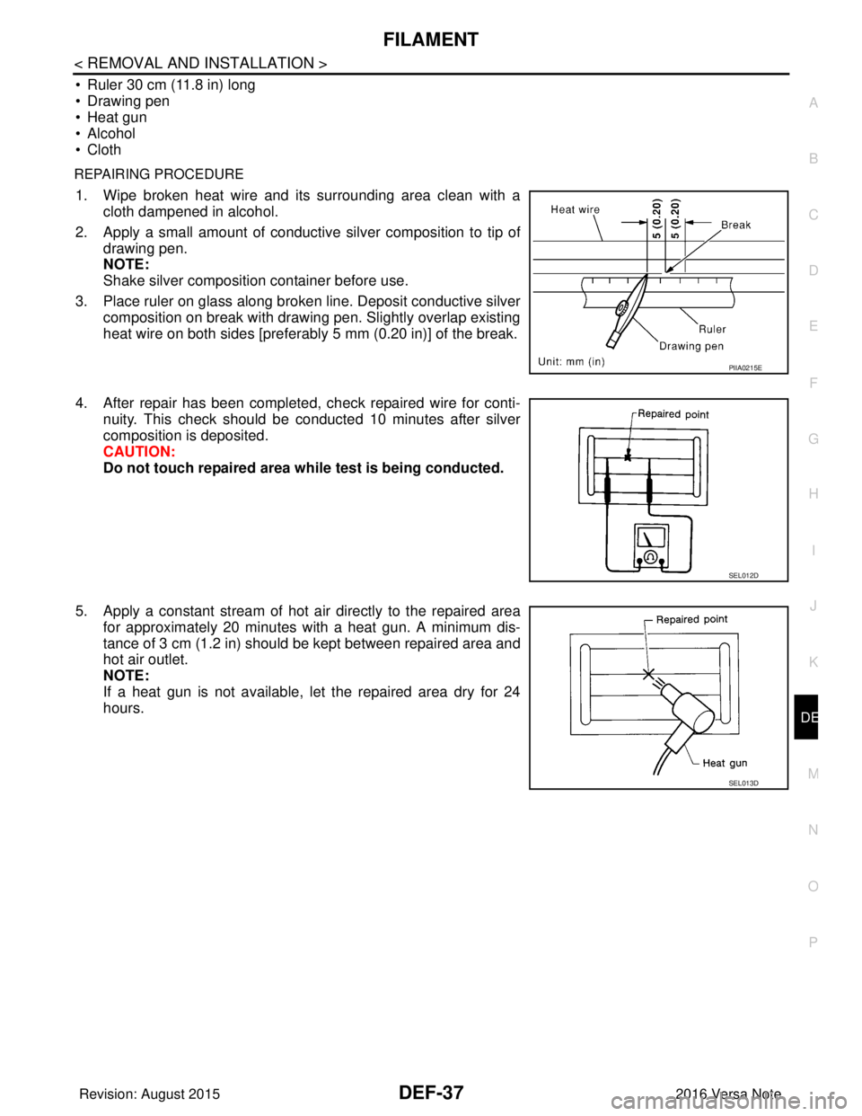 NISSAN NOTE 2016  Service Repair Manual FILAMENTDEF-37
< REMOVAL AND INSTALLATION >
C
DE
F
G H
I
J
K
M A
B
DEF
N
O P
• Ruler 30 cm (11.8 in) long
• Drawing pen
• Heat gun
• Alcohol
• Cloth
REPAIRING PROCEDURE
1. Wipe broken heat w