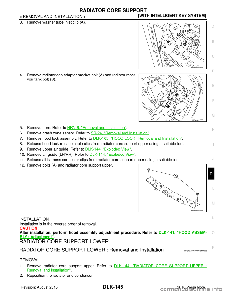 NISSAN NOTE 2016  Service Repair Manual RADIATOR CORE SUPPORTDLK-145
< REMOVAL AND INSTALLATION > [WITH INTELLIGENT KEY SYSTEM]
C
D
E
F
G H
I
J
L
M A
B
DLK
N
O P
3. Remove washer tube inlet clip (A).
4. Remove radiator cap adapter bracket b