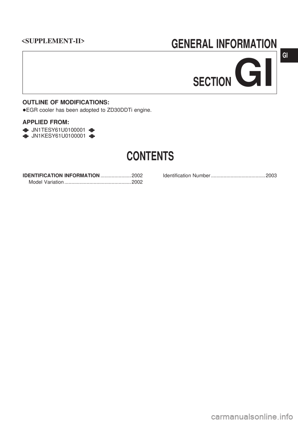 NISSAN PATROL 2001 Electronic Repair Manual GENERAL INFORMATION
SECTION
GI
OUTLINE OF MODIFICATIONS:
+EGR cooler has been adopted to ZD30DDTi engine.
APPLIED FROM:
JN1TESY61U0100001
JN1KESY61U0100001
CONTENTS
IDENTIFICATION INFORMATION......... NISSAN PATROL 2001 Electronic Repair Manual GENERAL INFORMATION
SECTION
GI
OUTLINE OF MODIFICATIONS:
+EGR cooler has been adopted to ZD30DDTi engine.
APPLIED FROM:
JN1TESY61U0100001
JN1KESY61U0100001
CONTENTS
IDENTIFICATION INFORMATION.........
