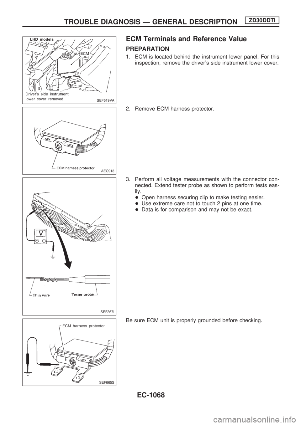 NISSAN PATROL 2000 Electronic Repair Manual ECM Terminals and Reference Value
PREPARATION
1. ECM is located behind the instrument lower panel. For this
inspection, remove the drivers side instrument lower cover.
2. Remove ECM harness protector NISSAN PATROL 2000 Electronic Repair Manual ECM Terminals and Reference Value
PREPARATION
1. ECM is located behind the instrument lower panel. For this
inspection, remove the drivers side instrument lower cover.
2. Remove ECM harness protector