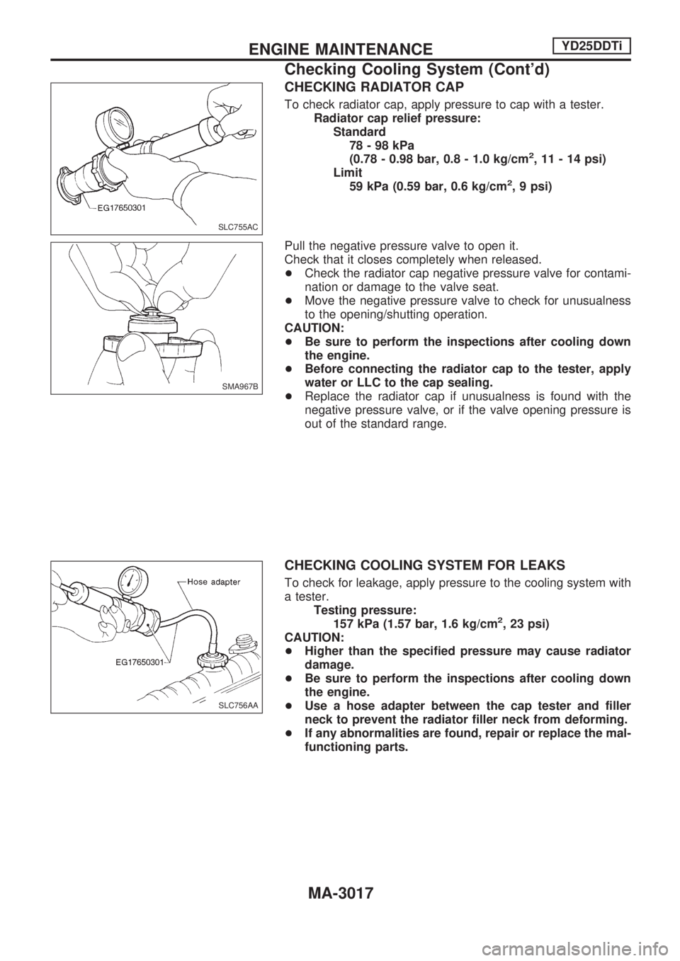 NISSAN PICK-UP 2001  Repair Manual CHECKING RADIATOR CAP
To check radiator cap, apply pressure to cap with a tester.
Radiator cap relief pressure:
Standard
78-98kPa
(0.78 - 0.98 bar, 0.8 - 1.0 kg/cm
2, 11 - 14 psi)
Limit
59 kPa (0.59 b
