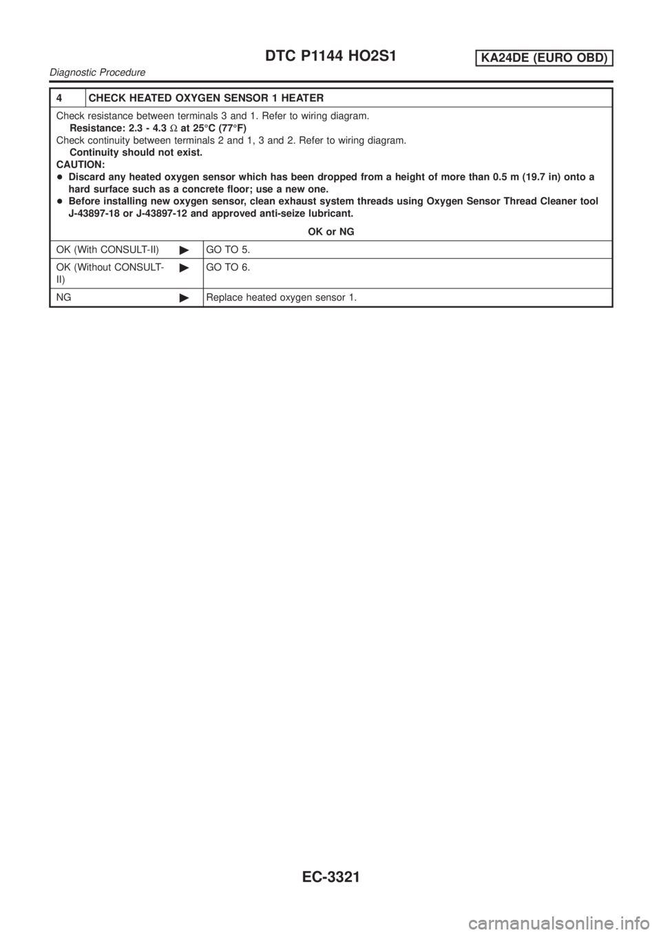 NISSAN PICK-UP 2001 Repair Manual 4 CHECK HEATED OXYGEN SENSOR 1 HEATER
Check resistance between terminals 3 and 1. Refer to wiring diagram.
Resistance: 2.3 - 4.3Wat 25ÉC (77ÉF)
Check continuity between terminals 2 and 1, 3 and 2. R NISSAN PICK-UP 2001 Repair Manual 4 CHECK HEATED OXYGEN SENSOR 1 HEATER
Check resistance between terminals 3 and 1. Refer to wiring diagram.
Resistance: 2.3 - 4.3Wat 25ÉC (77ÉF)
Check continuity between terminals 2 and 1, 3 and 2. R