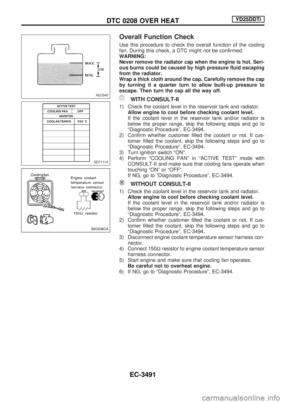 NISSAN PICK-UP 2001 Repair Manual Overall Function Check
Use this procedure to check the overall function of the cooling
fan. During this check, a DTC might not be confirmed.
WARNING:
Never remove the radiator cap when the engine is h NISSAN PICK-UP 2001 Repair Manual Overall Function Check
Use this procedure to check the overall function of the cooling
fan. During this check, a DTC might not be confirmed.
WARNING:
Never remove the radiator cap when the engine is h