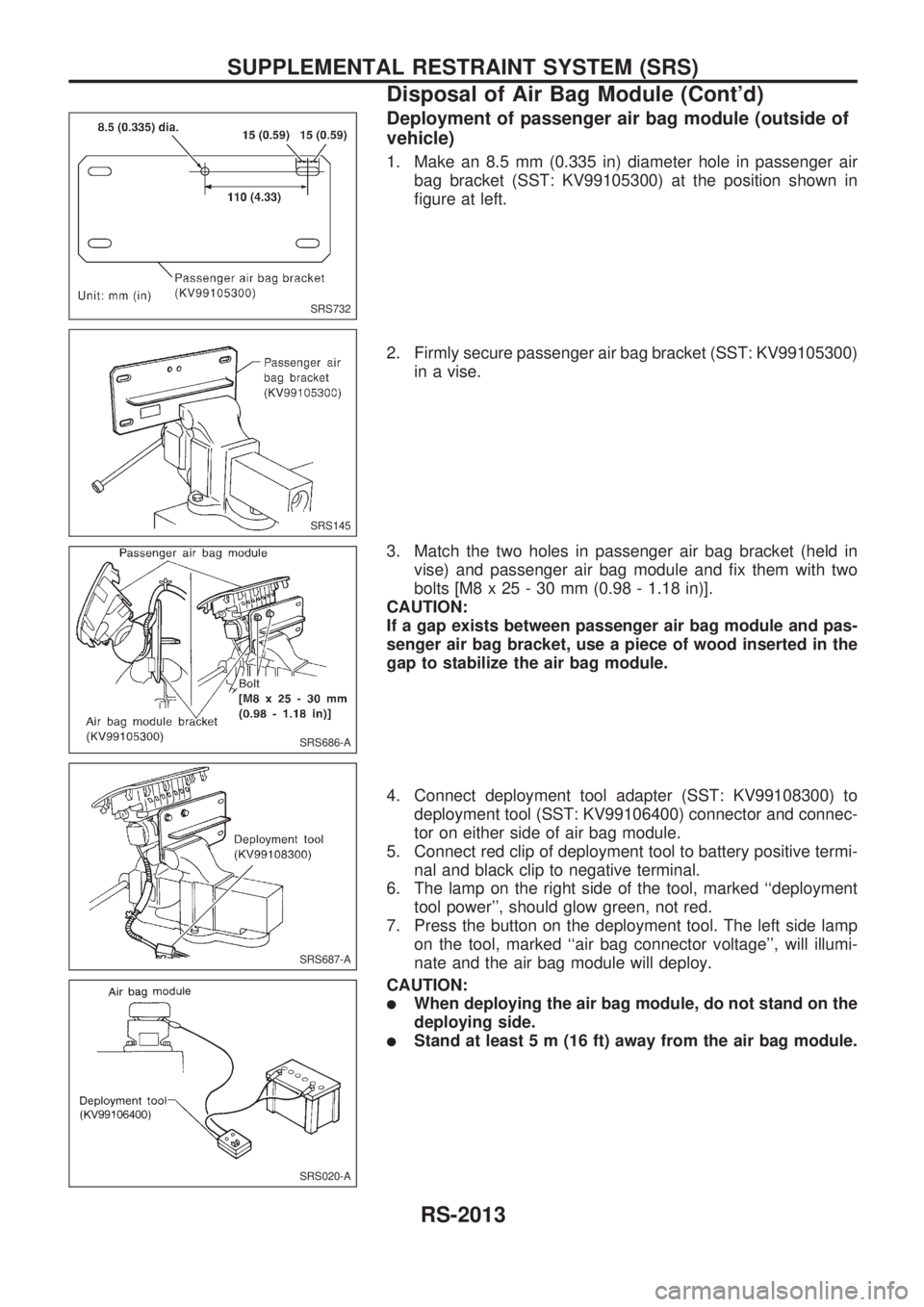 NISSAN PICK-UP 1999 Repair Manual Deployment of passenger air bag module (outside of
vehicle)
1. Make an 8.5 mm (0.335 in) diameter hole in passenger air
bag bracket (SST: KV99105300) at the position shown in
figure at left.
2. Firmly NISSAN PICK-UP 1999 Repair Manual Deployment of passenger air bag module (outside of
vehicle)
1. Make an 8.5 mm (0.335 in) diameter hole in passenger air
bag bracket (SST: KV99105300) at the position shown in
figure at left.
2. Firmly