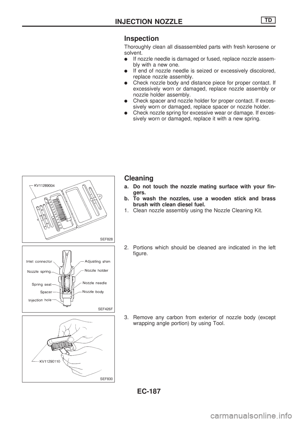 NISSAN PICK-UP 1998 Repair Manual Inspection
Thoroughly clean all disassembled parts with fresh kerosene or
solvent.
lIf nozzle needle is damaged or fused, replace nozzle assem-
bly with a new one.
lIf end of nozzle needle is seized o NISSAN PICK-UP 1998 Repair Manual Inspection
Thoroughly clean all disassembled parts with fresh kerosene or
solvent.
lIf nozzle needle is damaged or fused, replace nozzle assem-
bly with a new one.
lIf end of nozzle needle is seized o