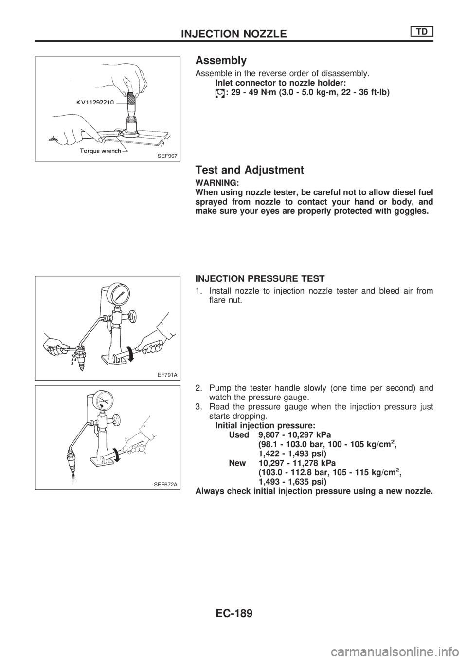 NISSAN PICK-UP 1998  Repair Manual Assembly
Assemble in the reverse order of disassembly.
Inlet connector to nozzle holder:
:29-49Nzm (3.0 - 5.0 kg-m, 22 - 36 ft-lb)
Test and Adjustment
WARNING:
When using nozzle tester, be careful not