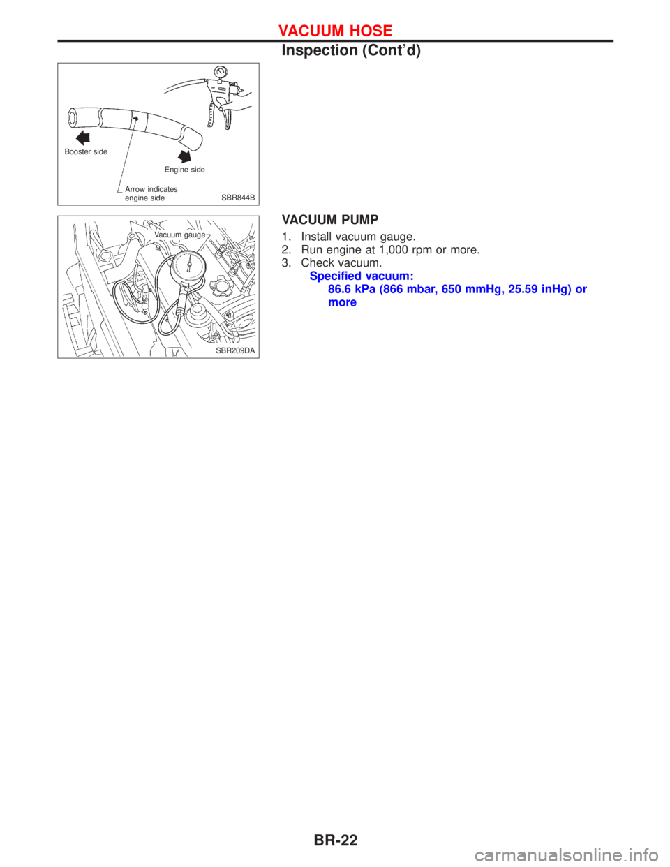 NISSAN PRIMERA 1999 Electronic Repair Manual VACUUM PUMP
1. Install vacuum gauge.
2. Run engine at 1,000 rpm or more.
3. Check vacuum.
Specified vacuum:
86.6 kPa (866 mbar, 650 mmHg, 25.59 inHg) or
more
Booster side
Engine side
Arrow indicates
e NISSAN PRIMERA 1999 Electronic Repair Manual VACUUM PUMP
1. Install vacuum gauge.
2. Run engine at 1,000 rpm or more.
3. Check vacuum.
Specified vacuum:
86.6 kPa (866 mbar, 650 mmHg, 25.59 inHg) or
more
Booster side
Engine side
Arrow indicates
e