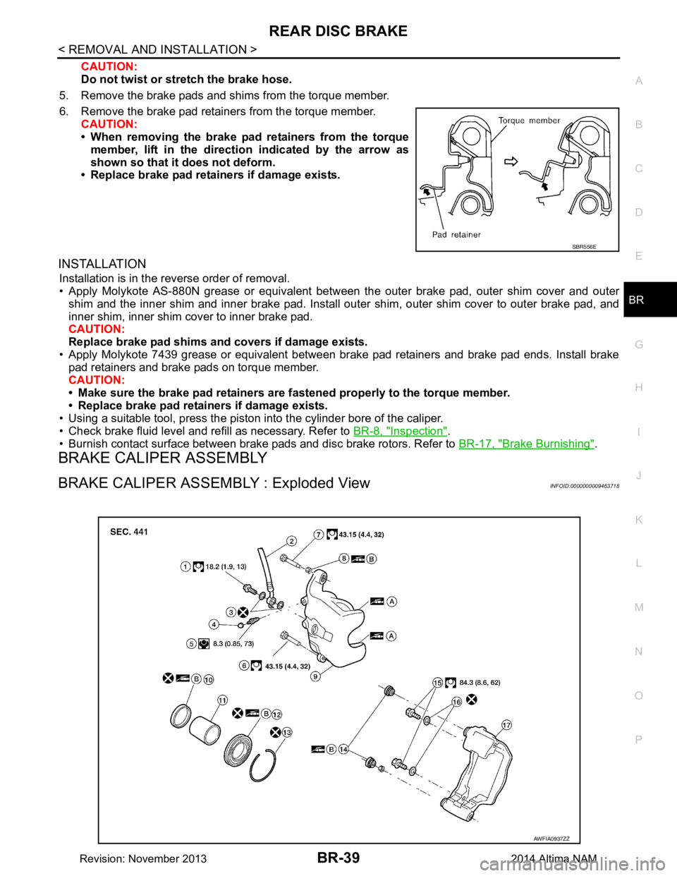 NISSAN TEANA 2014  Service Manual 
REAR DISC BRAKEBR-39
< REMOVAL AND INSTALLATION >
C 
D E
G H
I
J
K L
M A 
B
BR
N
O P
CAUTION: 
Do not twist or stretch the brake hose.
5. Remove the brake pads and shims from the torque member. 
6. R