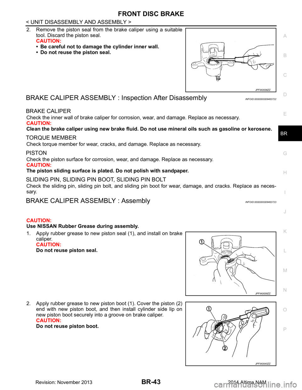 NISSAN TEANA 2014  Service Manual 
FRONT DISC BRAKEBR-43
< UNIT DISASSEMBLY AND ASSEMBLY >
C 
D E
G H
I
J
K L
M A 
B
BR
N
O P
2. Remove the piston seal from the brake caliper using a suitable tool. Discard the piston seal. 
CAUTION: 
