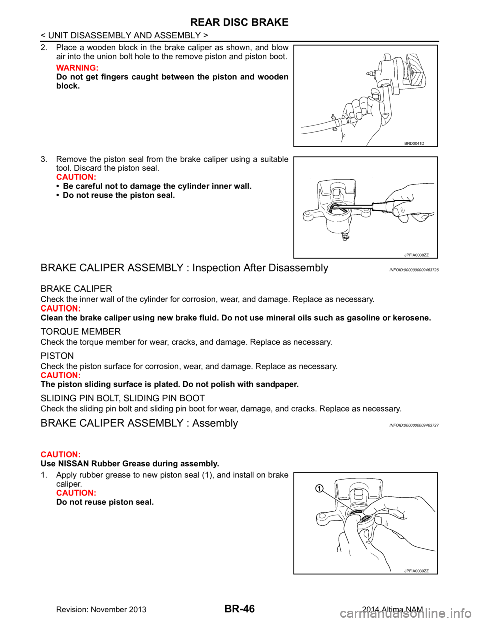 NISSAN TEANA 2014 Service Manual
BR-46
< UNIT DISASSEMBLY AND ASSEMBLY >
REAR DISC BRAKE
2. Place a wooden block in the brake caliper as shown, and blowair into the union bolt hole to the remove piston and piston boot.
WARNING:
Do NISSAN TEANA 2014 Service Manual
BR-46
< UNIT DISASSEMBLY AND ASSEMBLY >
REAR DISC BRAKE
2. Place a wooden block in the brake caliper as shown, and blowair into the union bolt hole to the remove piston and piston boot.
WARNING:
Do