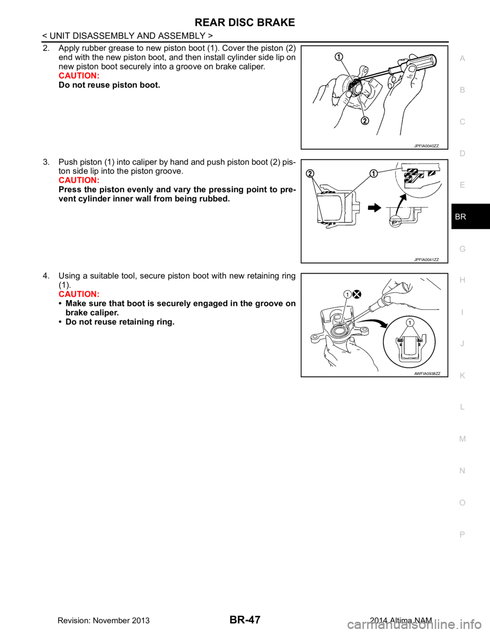 NISSAN TEANA 2014 Service Manual
REAR DISC BRAKEBR-47
< UNIT DISASSEMBLY AND ASSEMBLY >
C
D E
G H
I
J
K L
M A
B
BR
N
O P
2. Apply rubber grease to new piston boot (1). Cover the piston (2) end with the new piston boot, and then in NISSAN TEANA 2014 Service Manual
REAR DISC BRAKEBR-47
< UNIT DISASSEMBLY AND ASSEMBLY >
C
D E
G H
I
J
K L
M A
B
BR
N
O P
2. Apply rubber grease to new piston boot (1). Cover the piston (2) end with the new piston boot, and then in
